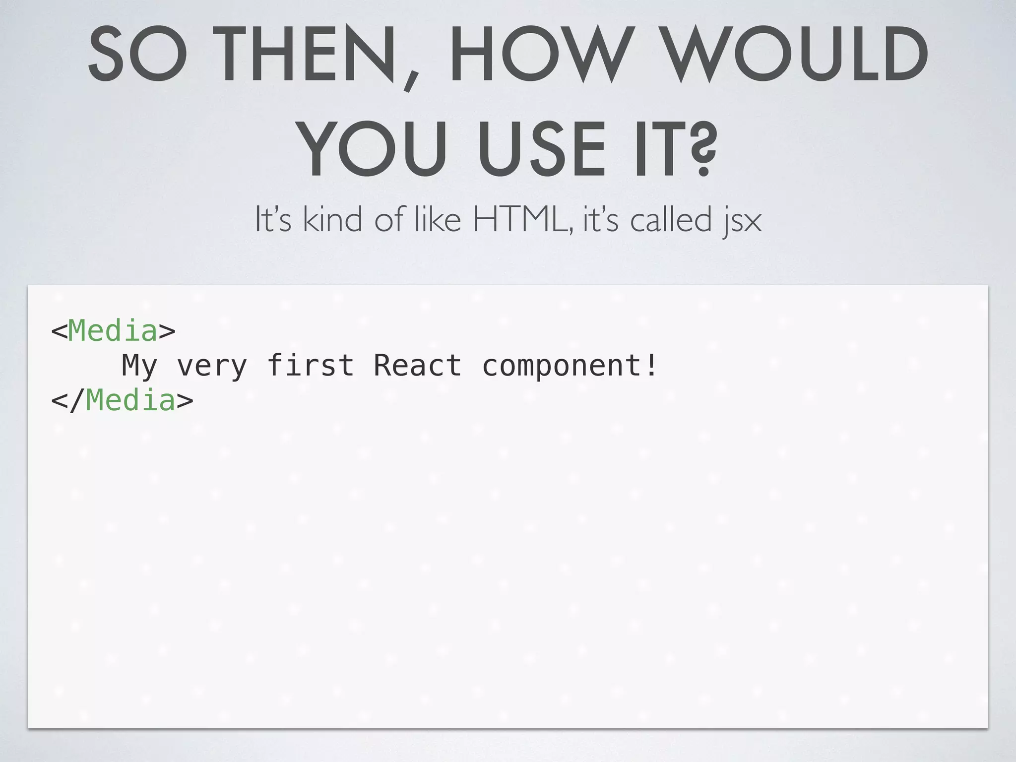 SO THEN, HOW WOULD
YOU USE IT?
It’s kind of like HTML, it’s called jsx
<Media>
My very first React component!
</Media>
 