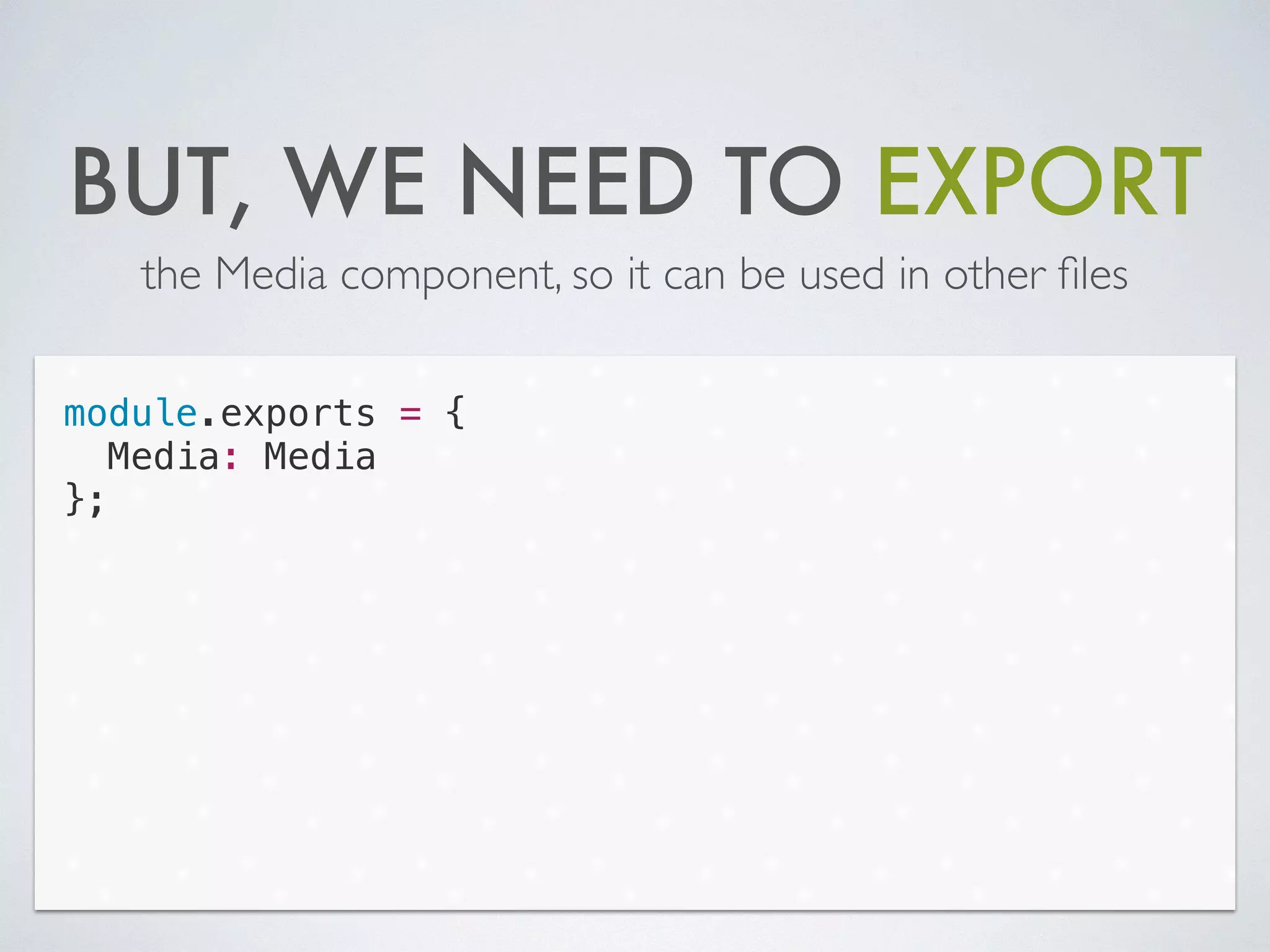 BUT, WE NEED TO EXPORT
the Media component, so it can be used in other ﬁles
module.exports = {
Media: Media
};
 