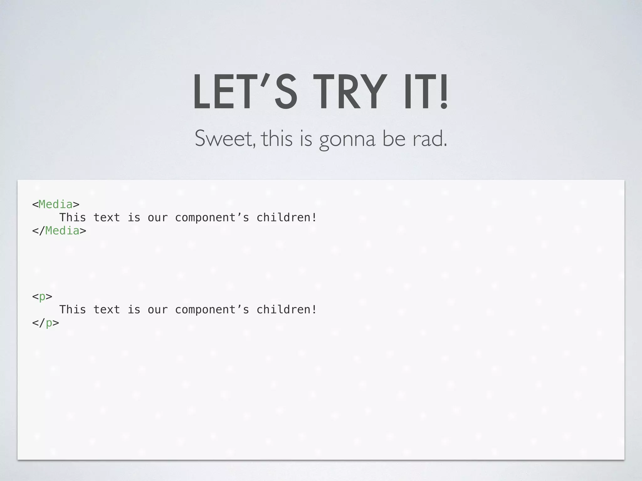 LET’S TRY IT!
Sweet, this is gonna be rad.
<Media>
This text is our component’s children!
</Media>
!
!
!
!
<p>
This text is our component’s children!
</p>
 