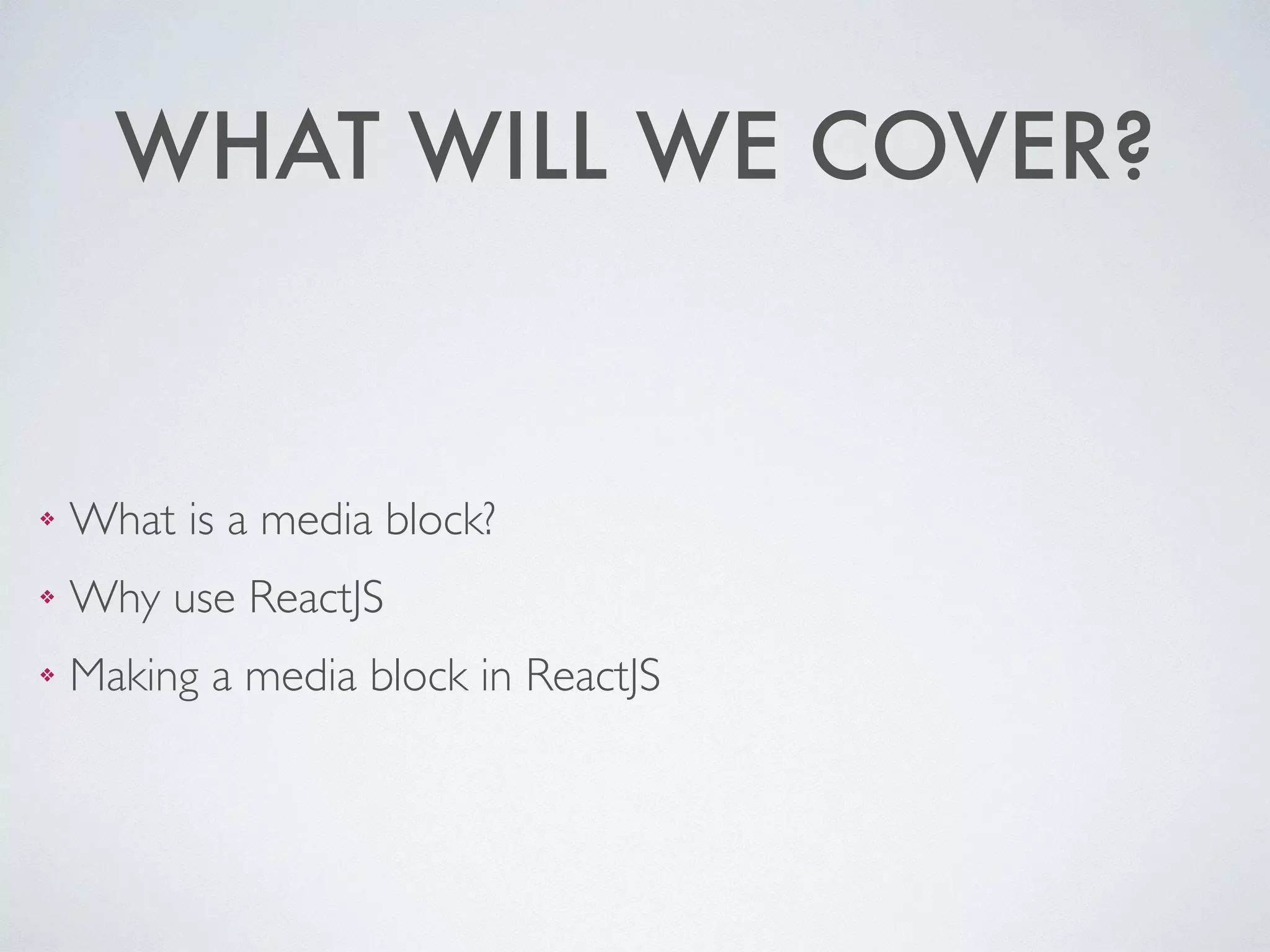 WHAT WILL WE COVER?
❖ What is a media block?	

❖ Why use ReactJS	

❖ Making a media block in ReactJS
 