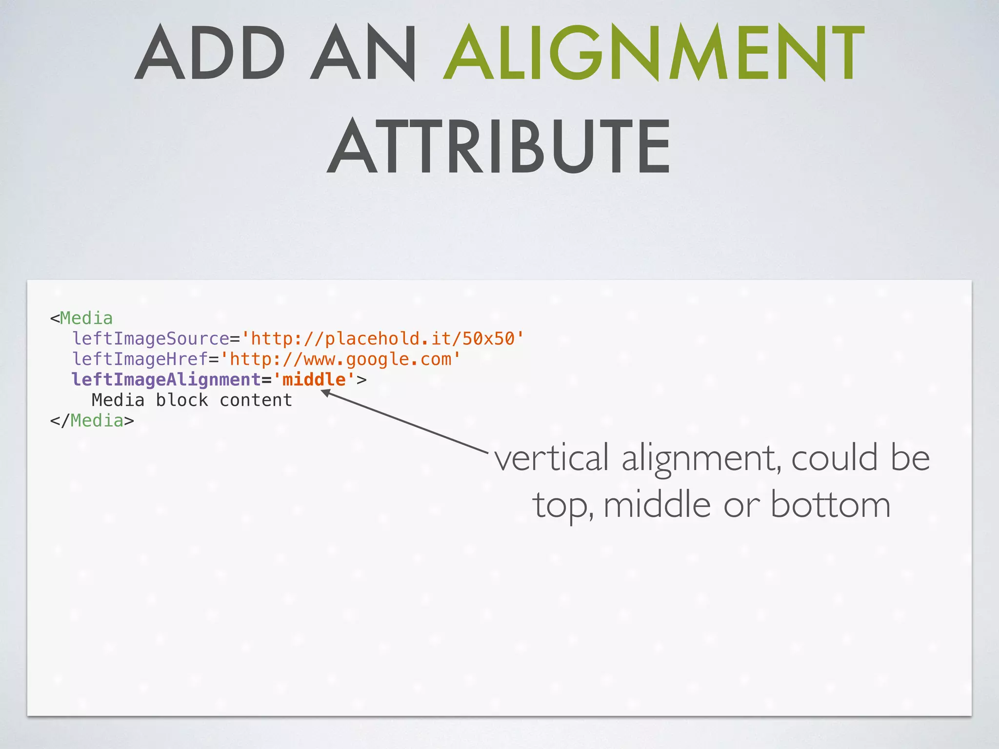 ADD AN ALIGNMENT
ATTRIBUTE
<Media
leftImageSource='http://placehold.it/50x50'
leftImageHref='http://www.google.com'
leftImageAlignment='middle'>
Media block content
</Media>
vertical alignment, could be
top, middle or bottom
 