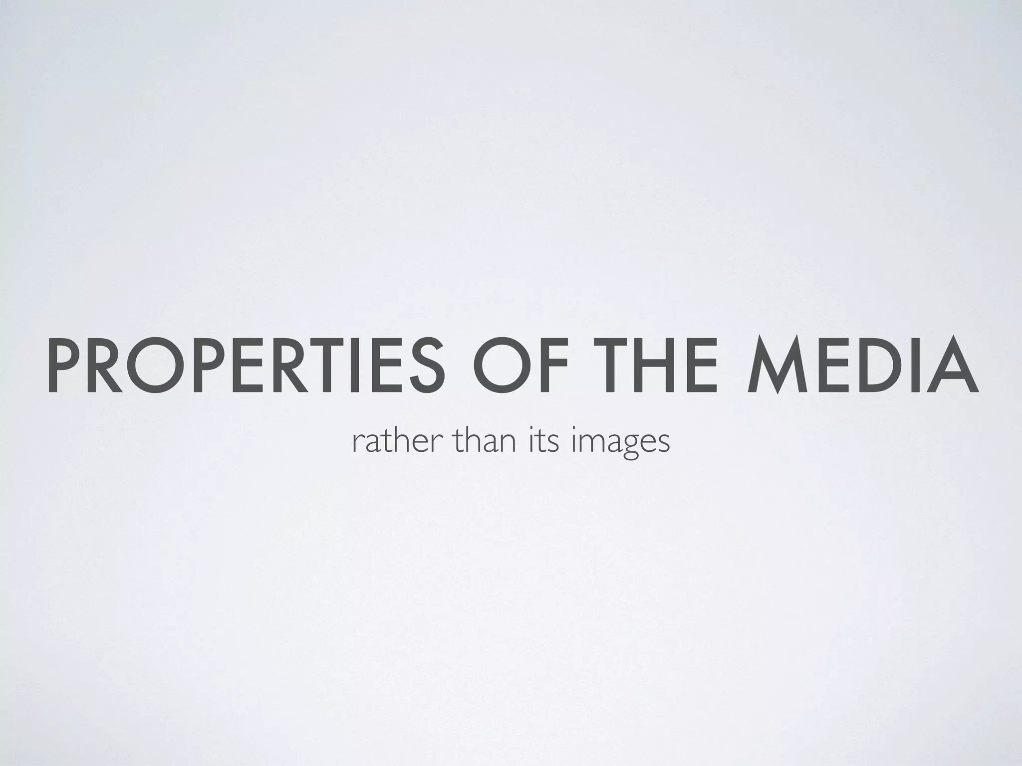 PROPERTIES OF THE MEDIA
rather than its images
 