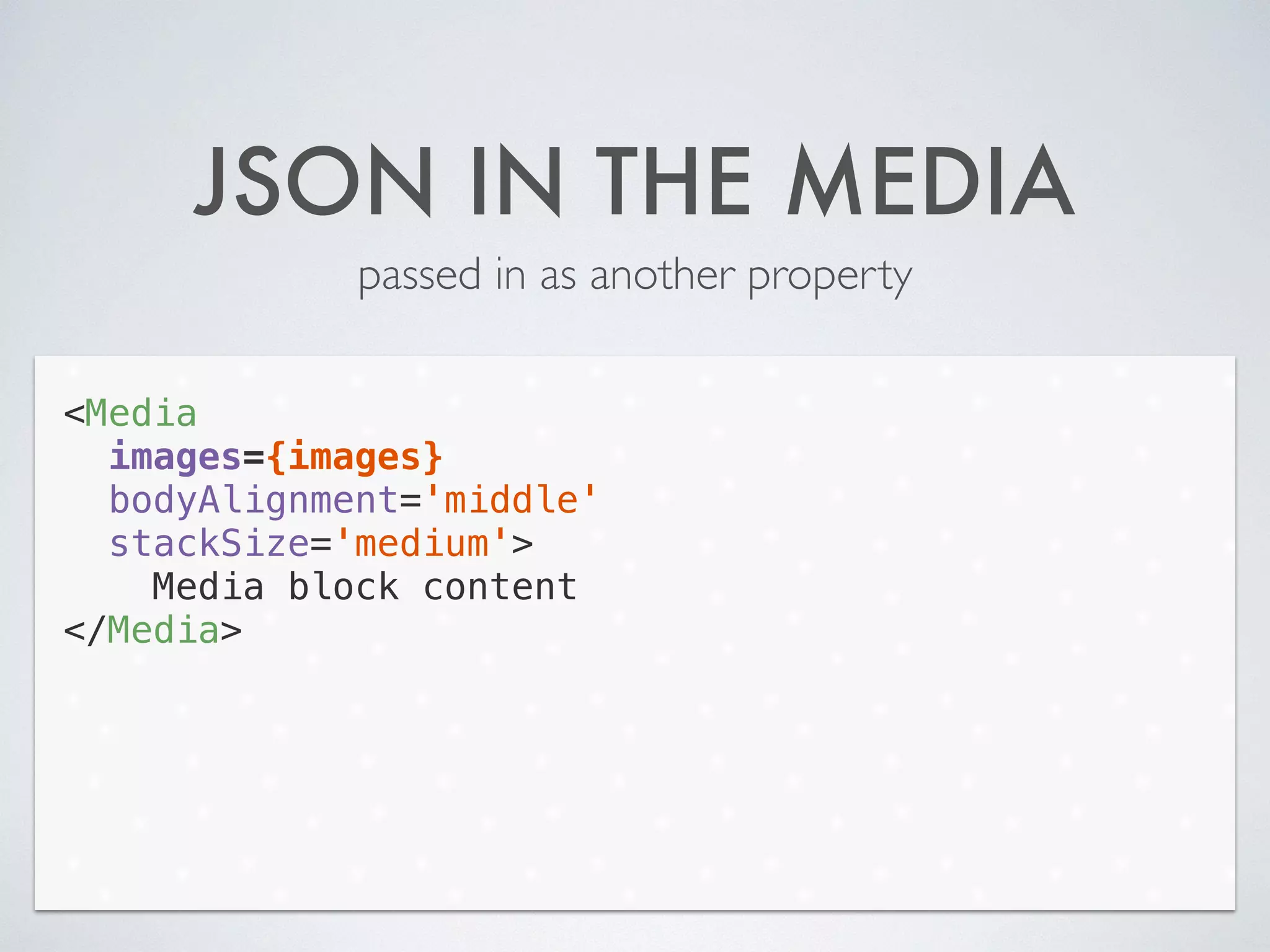 JSON IN THE MEDIA
passed in as another property
<Media
images={images}
bodyAlignment='middle'
stackSize='medium'>
Media block content
</Media>
 