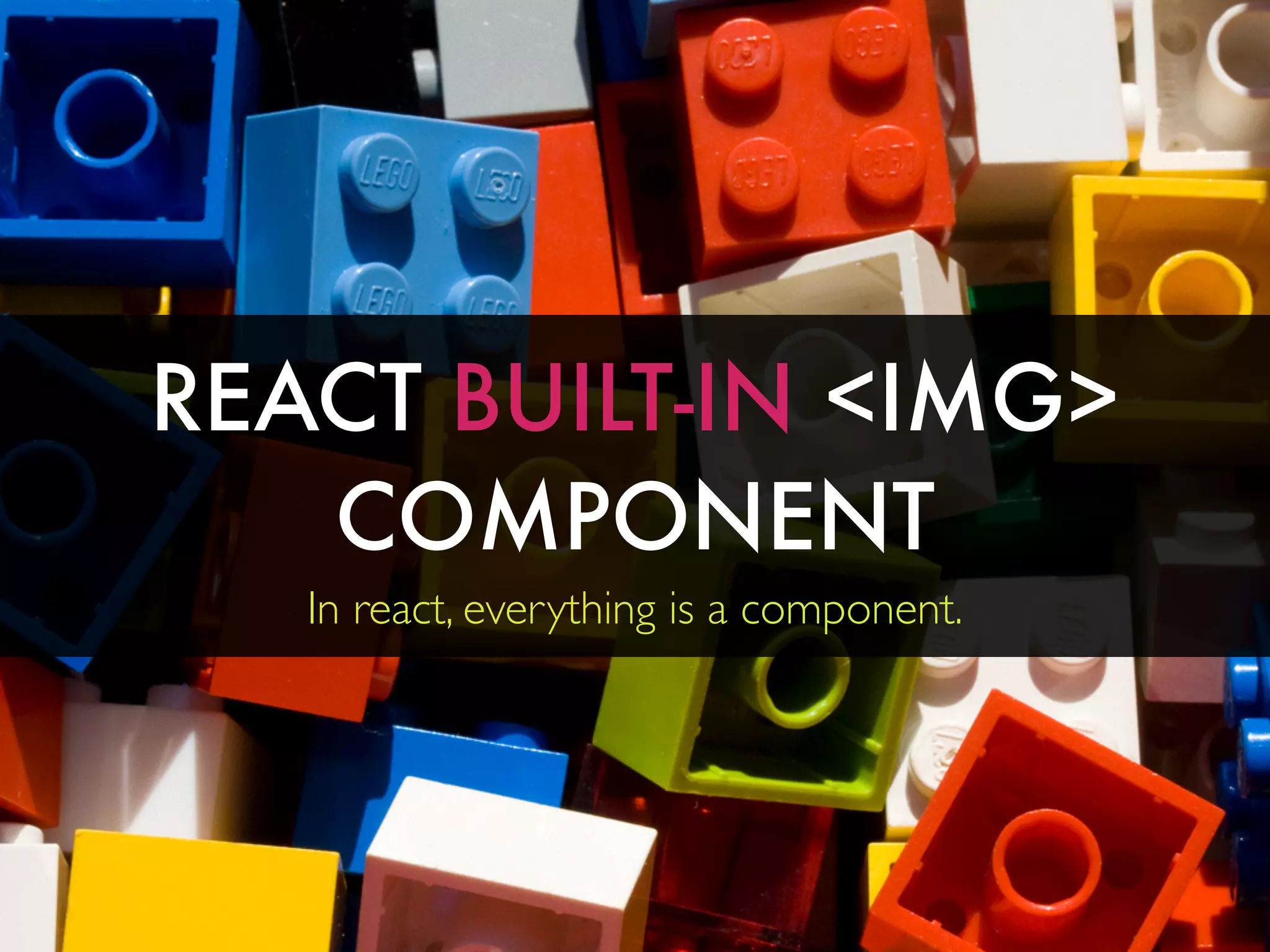 REACT BUILT-IN <IMG>
COMPONENT
In react, everything is a component.
 