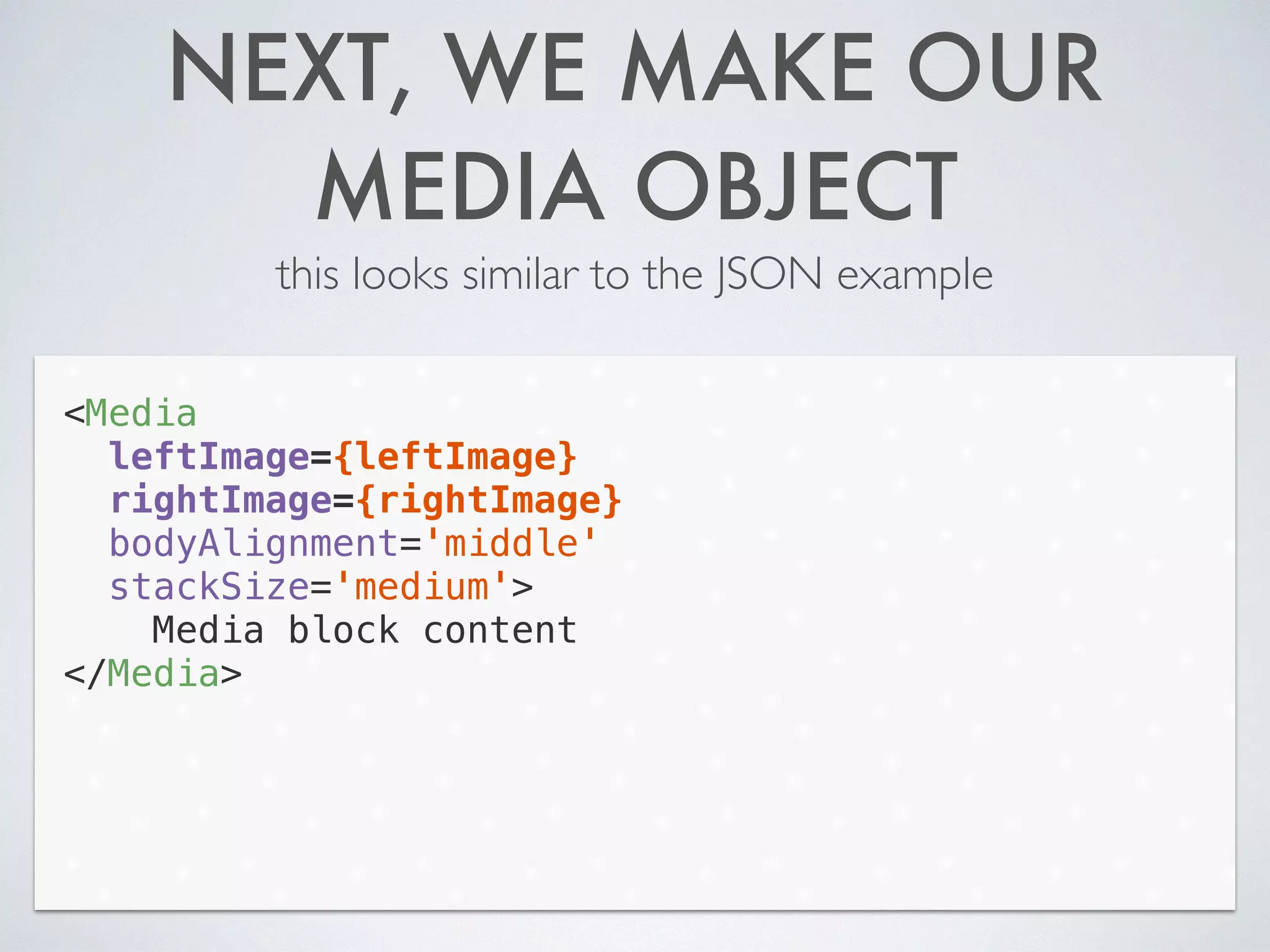 NEXT, WE MAKE OUR
MEDIA OBJECT
this looks similar to the JSON example
<Media
leftImage={leftImage}
rightImage={rightImage}
bodyAlignment='middle'
stackSize='medium'>
Media block content
</Media>
 