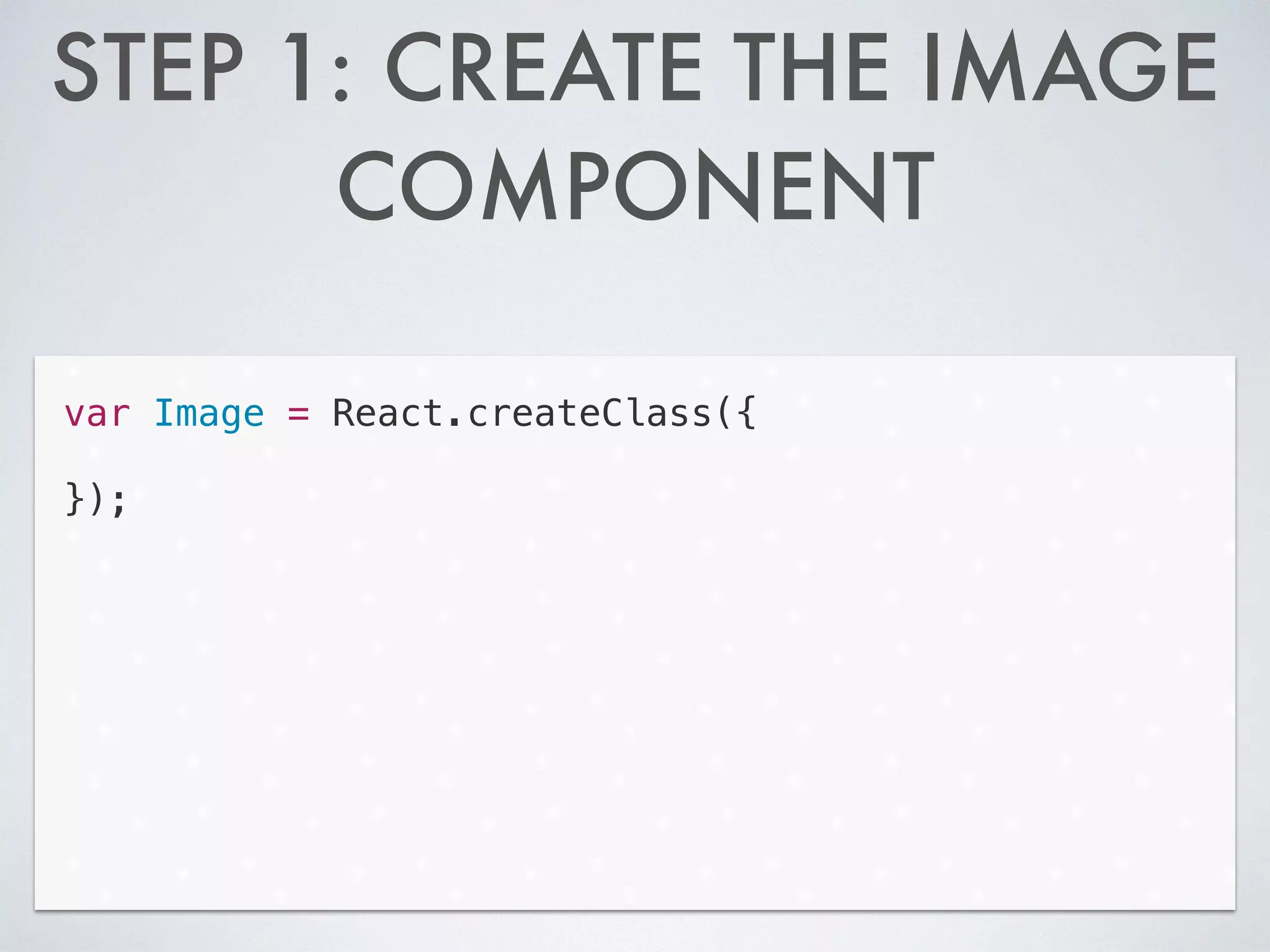 STEP 1: CREATE THE IMAGE
COMPONENT
var Image = React.createClass({
!
});
 