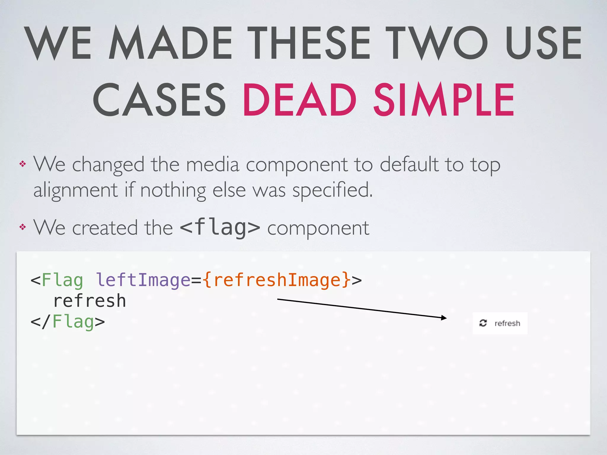 WE MADE THESE TWO USE
CASES DEAD SIMPLE
❖ We changed the media component to default to top
alignment if nothing else was speciﬁed.	

❖ We created the <flag> component
<Flag leftImage={refreshImage}>
refresh
</Flag>
 