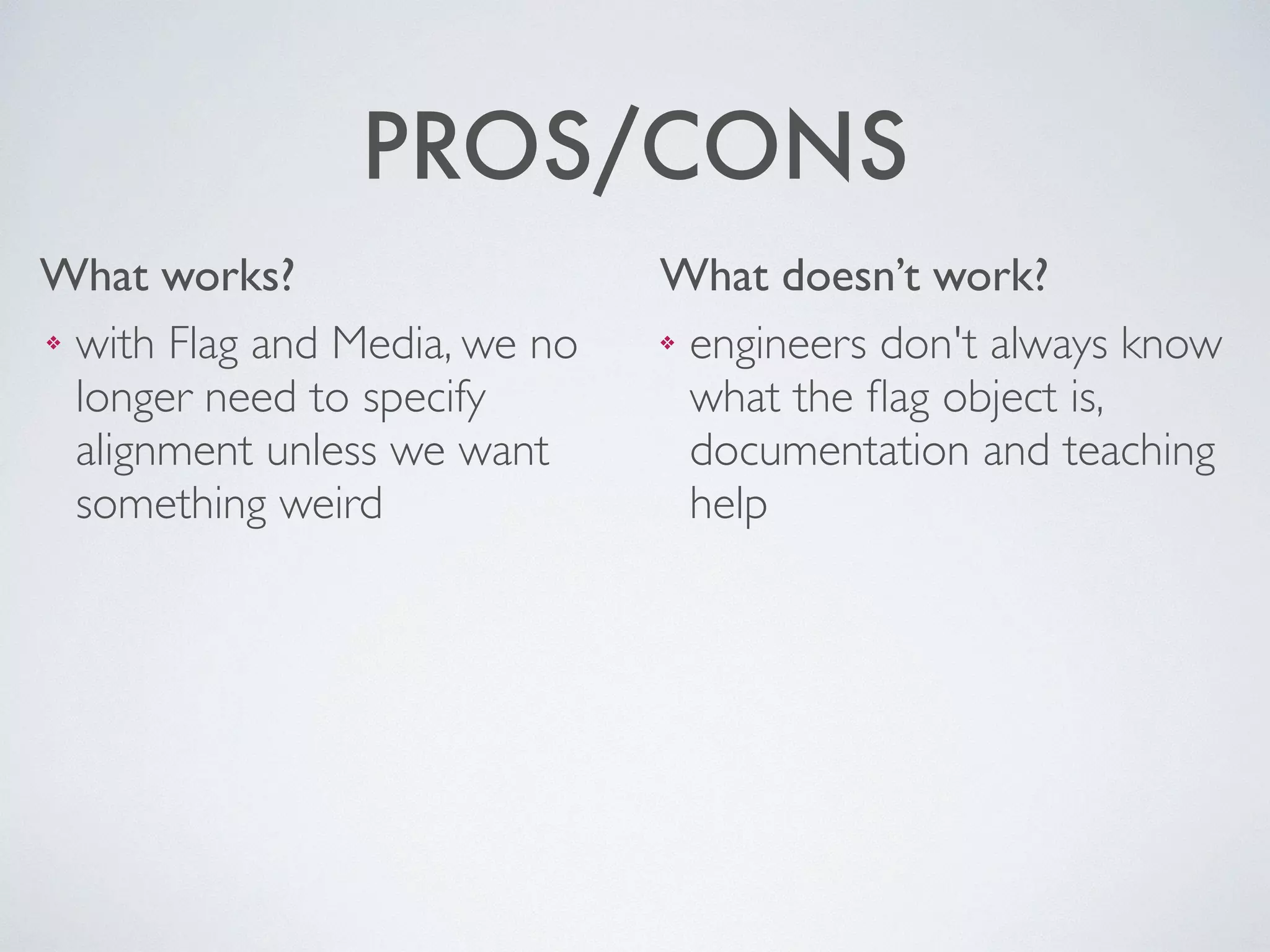 What works? What doesn’t work?
PROS/CONS
❖ engineers don't always know
what the ﬂag object is,
documentation and teaching
help
❖ with Flag and Media, we no
longer need to specify
alignment unless we want
something weird
 