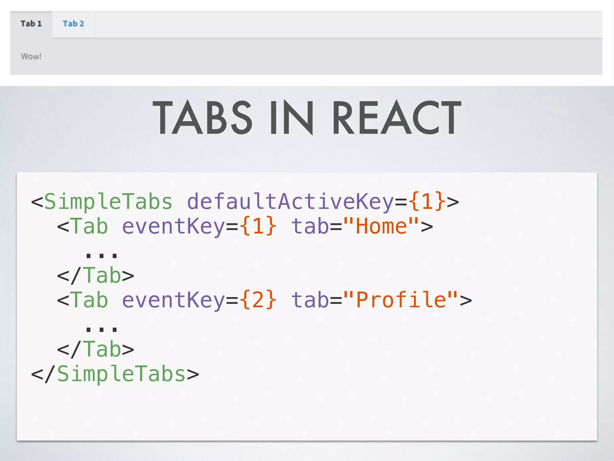 TABS IN REACT
<SimpleTabs defaultActiveKey={1}>
<Tab eventKey={1} tab="Home">
...
</Tab>
<Tab eventKey={2} tab="Profile">
...
</Tab>
</SimpleTabs>
 