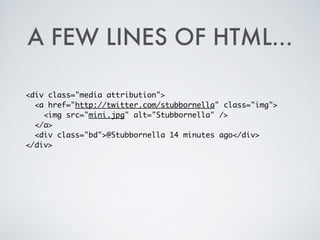 A FEW LINES OF HTML...
<div class="media attribution">	
<a href="http://twitter.com/stubbornella" class="img">	
<img src="mini.jpg" alt="Stubbornella" />	
</a>	
<div class="bd">@Stubbornella 14 minutes ago</div>	
</div>
 