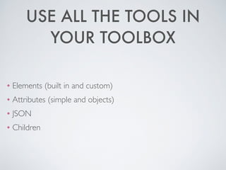 USE ALL THE TOOLS IN
YOUR TOOLBOX
❖ Elements (built in and custom)	

❖ Attributes (simple and objects)	

❖ JSON	

❖ Children
 