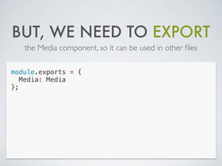 BUT, WE NEED TO EXPORT
the Media component, so it can be used in other ﬁles
module.exports = {
Media: Media
};
 
