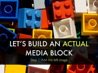 LET’S BUILD AN ACTUAL
MEDIA BLOCK
Step 1:Add the left image
 