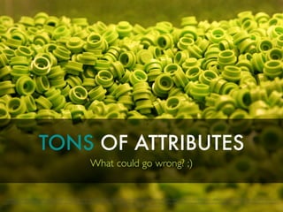 TONS OF ATTRIBUTES
What could go wrong? ;)
https://www.ﬂickr.com/photos/ilo_oli/5856288807/in/photolist-jpnSsc-bp1mTF-iC3JNn-feu2hV-feJdEw-dCsd6V-aQmwUk-qJvwYx-qKHp7N-qKJtpL-pMFnAC-9XxWkr-qKJEV1-q6hte9-qZZXHG-q6hp8d-qKHchA-qKJt8U-bp1mv2-
b6LSWT-bKfSon-kxWCNt-b6LNN8-b8Vpk6-ehScwd-c5CMgq-qKJcqw-r3iaXK-pMieGe-9ZUFNi-aD4zaE-fDwLBF-9Vv1CF-kzarYi-9ovVLy-rVLApS-fDwKki-b5sxAg-fskG7P-bUUme1-bKgdD6-c5CMiW-a1wsSP-4u7U5a-dtv95k-dtvKP6-
dtBtwJ-dtvrRR-dtBm2s-abcAqR
 
