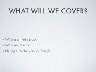 WHAT WILL WE COVER?
❖ What is a media block?	

❖ Why use ReactJS	

❖ Making a media block in ReactJS
 