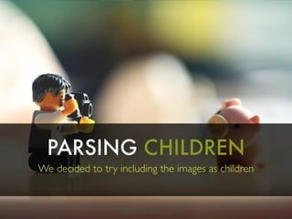 PARSING CHILDREN
We decided to try including the images as children
https://www.ﬂickr.com/photos/i-am-mclovin/16535518502/in/photolist-rcbRyA-nshV4n-eAaqTz-bCfUFZ-jH4tBF-pctQQD-qNmfZS-eT3GMZ-bTJsji-N8LkW-iCxgoA-7JDTp2-mPGu7V-dV4m7G-igpkaV-dRobZv-mnUN9i-igoYgJ-bCzBBi-
f9tdxa-oMiWTE-b6LMzz-rcTY6S-dYq12b-qUh6hV-f6oFCx-pmwC9Z-hNLucH-moYnBt-6uGwja-aRrBm4-mPGGDB-igp6YC-f8b3QR-igpkXB-igoY3C-o62zzh-iC3JNn-9217QQ-D3JPG-pcHyUy-pprMfU-igoJAg-hgRxSL-pqomg9-
ahQDpD-4LkbKg-hNLcDy-igoJb8-9STs34
 