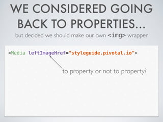 WE CONSIDERED GOING
BACK TO PROPERTIES…
but decided we should make our own <img> wrapper
<Media leftImageHref="styleguide.pivotal.io">
to property or not to property?
 