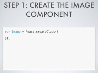 STEP 1: CREATE THE IMAGE
COMPONENT
var Image = React.createClass({
!
});
 