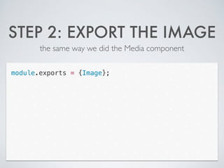 STEP 2: EXPORT THE IMAGE
the same way we did the Media component
module.exports = {Image};
 