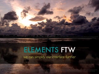 ELEMENTS FTW
we can simplify our interface further
https://www.ﬂickr.com/photos/rejik/14681743931/in/photolist-onnLY4-nPYfhm-ed6PWM-bvWmjA-mMGE1V-j88ToM-ngTbpk-nUg38a-9n1hgv-4KZr2Z-nucMef-dd5exw-9eyaqy-8QWK1i-eaTuFL-4RbvFX-7kiwo3-7NqP2a-4R1KYB-
mZEx1J-5iV12q-39v9f8-bqt2rx-7zvWs-9eyamJ-7JKZAh-hiwiDa-poG8fx-ehZRGj-684GeT-pPeQGL-efRP9f-icXKJY-aNxWqT-9niyKk-ouarpw-bmC5SK-7s5DNV-bqt3F8-bqsZ24-mZCLWp-86YqXk-e6ERub-bqtEL8-8K3pJf-
kik4tg-8yYivi-8ﬁ3Ep-dVohpu-fzmggH
https://www.ﬂickr.com/photos/rejik/14681743931/in/photolist-onnLY4-nPYfhm-ed6PWM-bvWmjA-mMGE1V-j88ToM-ngTbpk-nUg38a-9n1hgv-4KZr2Z-nucMef-dd5exw-9eyaqy-8QWK1i-eaTuFL-4RbvFX-7kiwo3-7NqP2a-4R1KYB-
mZEx1J-5iV12q-39v9f8-bqt2rx-7zvWs-9eyamJ-7JKZAh-hiwiDa-poG8fx-ehZRGj-684GeT-pPeQGL-efRP9f-icXKJY-aNxWqT-9niyKk-ouarpw-bmC5SK-7s5DNV-bqt3F8-bqsZ24-mZCLWp-86YqXk-e6ERub-bqtEL8-8K3pJf-
kik4tg-8yYivi-8ﬁ3Ep-dVohpu-fzmggH
 
