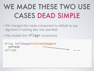 WE MADE THESE TWO USE
CASES DEAD SIMPLE
❖ We changed the media component to default to top
alignment if nothing else was speciﬁed.	

❖ We created the <flag> component
<Flag leftImage={refreshImage}>
refresh
</Flag>
 
