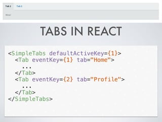 TABS IN REACT
<SimpleTabs defaultActiveKey={1}>
<Tab eventKey={1} tab="Home">
...
</Tab>
<Tab eventKey={2} tab="Profile">
...
</Tab>
</SimpleTabs>
 