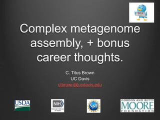 Complex metagenome
assembly, + bonus
career thoughts.
C. Titus Brown
UC Davis
ctbrown@ucdavis.edu
 