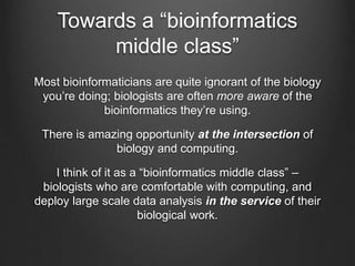 Towards a “bioinformatics
middle class”
We need many more biologists who have an
intuitive & deep understanding of the
com...
