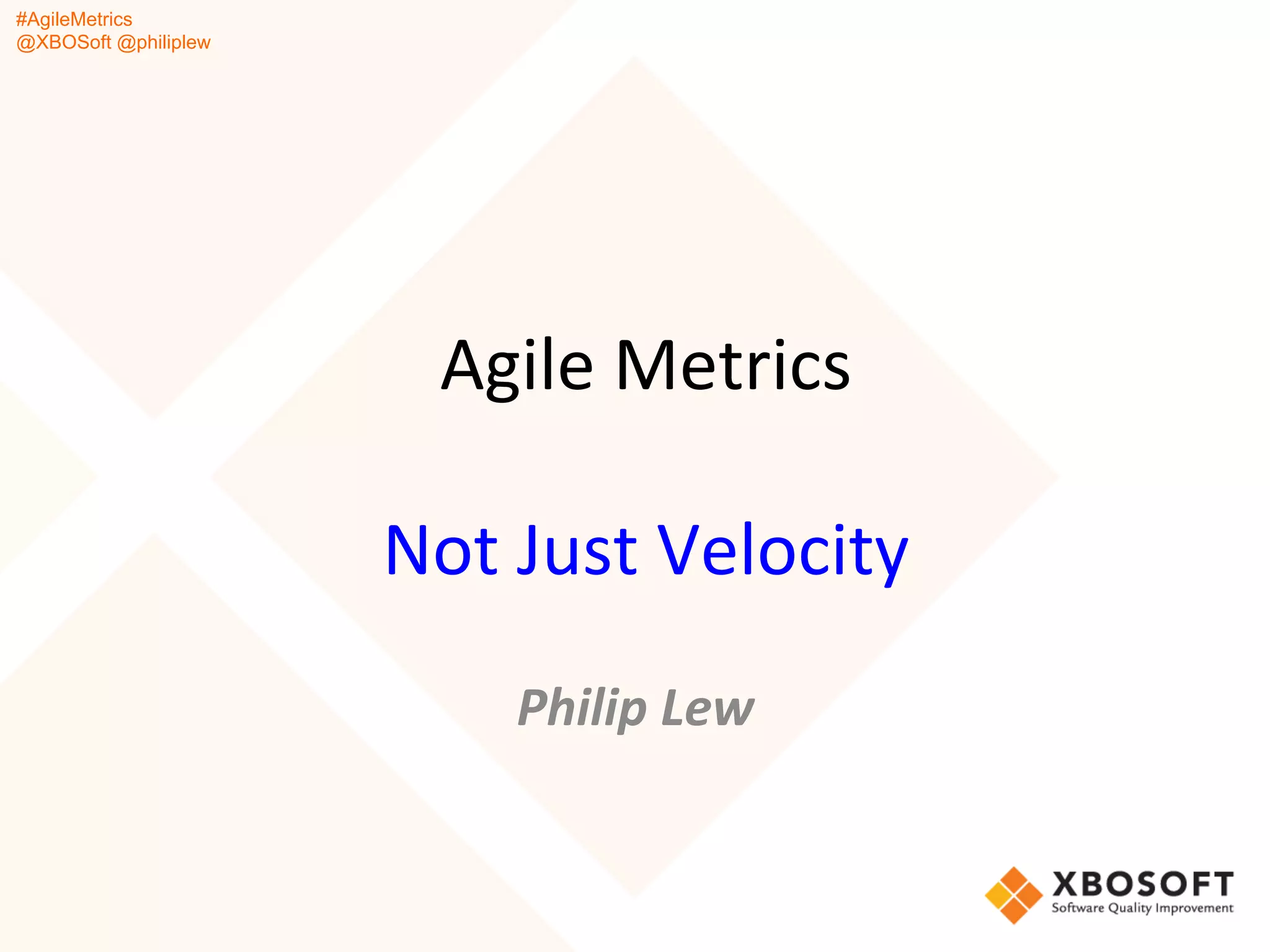 #AgileMetrics
@XBOSoft @philiplew
Agile	
  Metrics	
  
	
  
Not	
  Just	
  Velocity	
  
	
  
Philip	
  Lew	
  
 