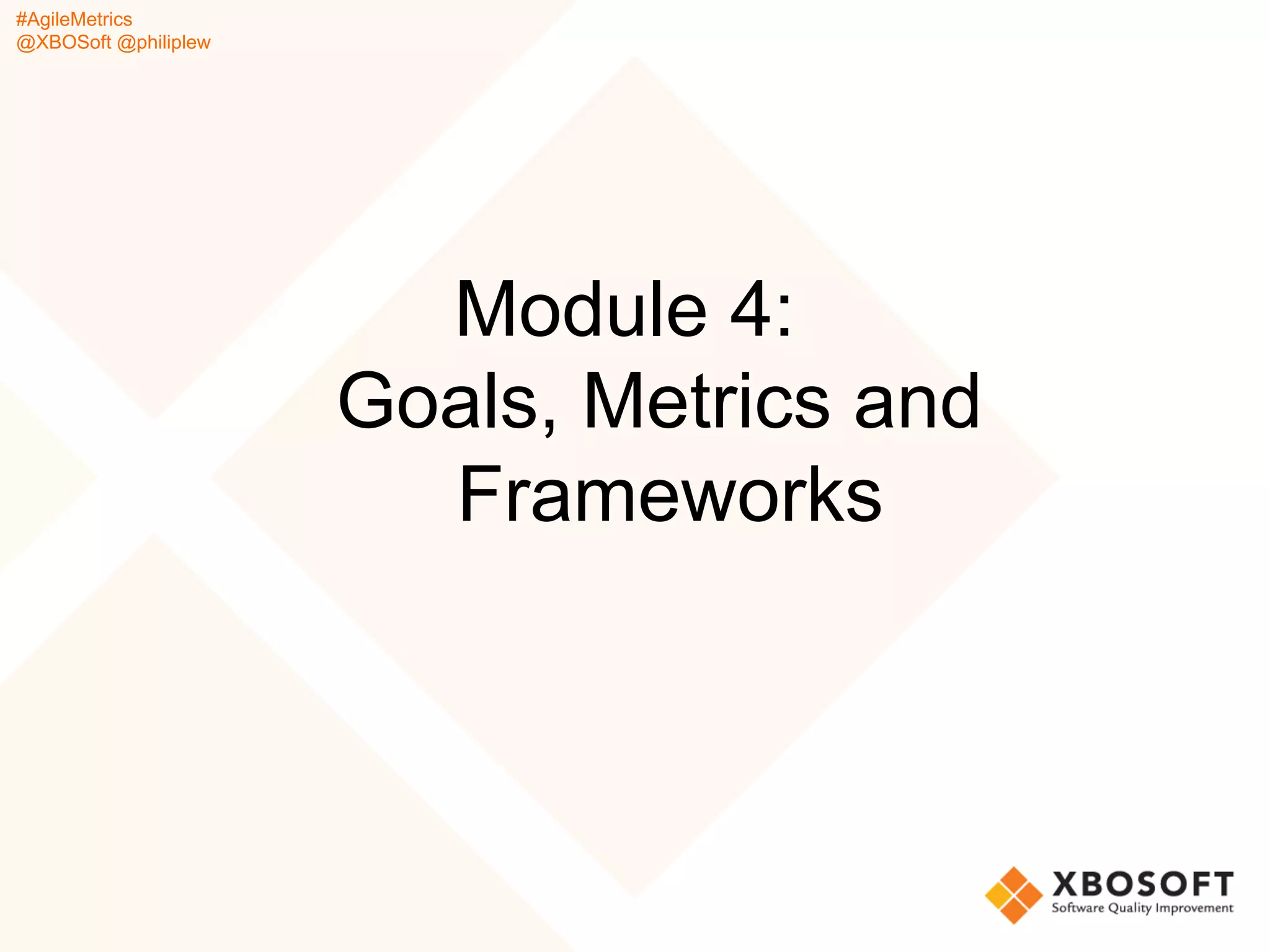 #AgileMetrics
@XBOSoft @philiplew
Module 4:
Goals, Metrics and
Frameworks
 
