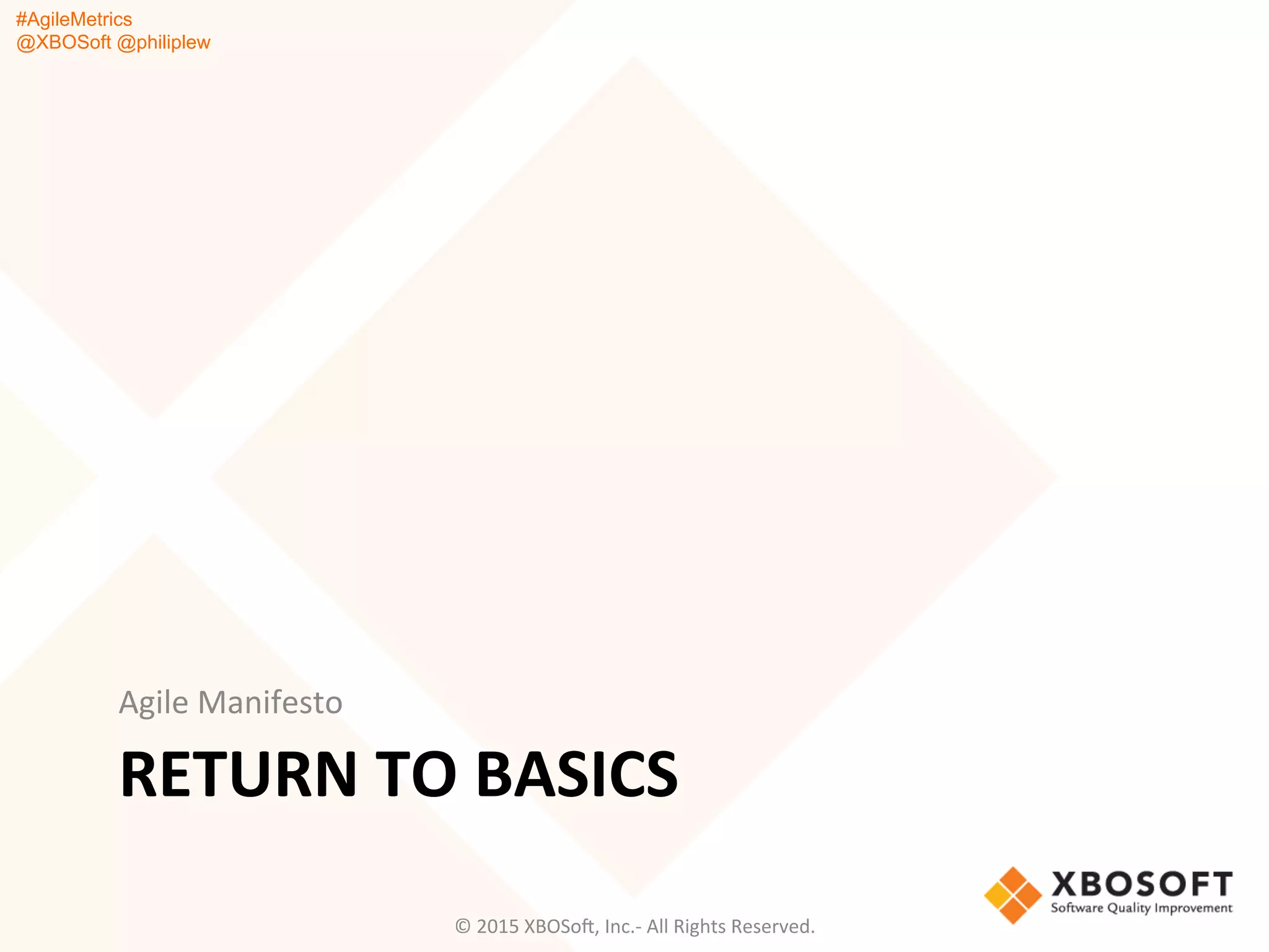 #AgileMetrics
@XBOSoft @philiplew
RETURN	
  TO	
  BASICS	
  
Agile	
  Manifesto	
  
©	
  2015	
  XBOSoF,	
  Inc.-­‐	
  All	
  Rights	
  Reserved.	
  
 