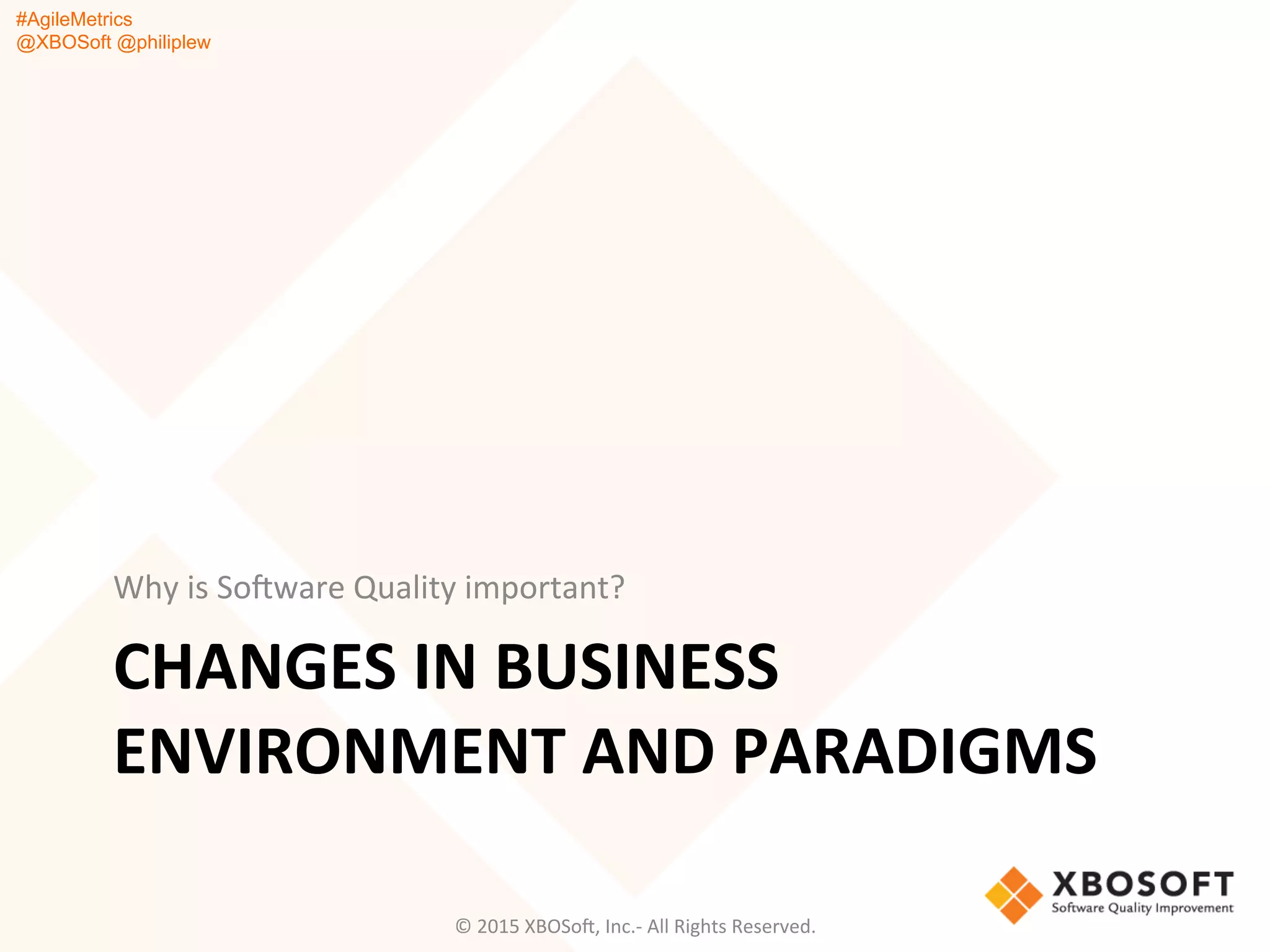 #AgileMetrics
@XBOSoft @philiplew
CHANGES	
  IN	
  BUSINESS	
  
ENVIRONMENT	
  AND	
  PARADIGMS	
  
Why	
  is	
  SoFware	
  Quality	
  important?	
  
©	
  2015	
  XBOSoF,	
  Inc.-­‐	
  All	
  Rights	
  Reserved.	
  
 