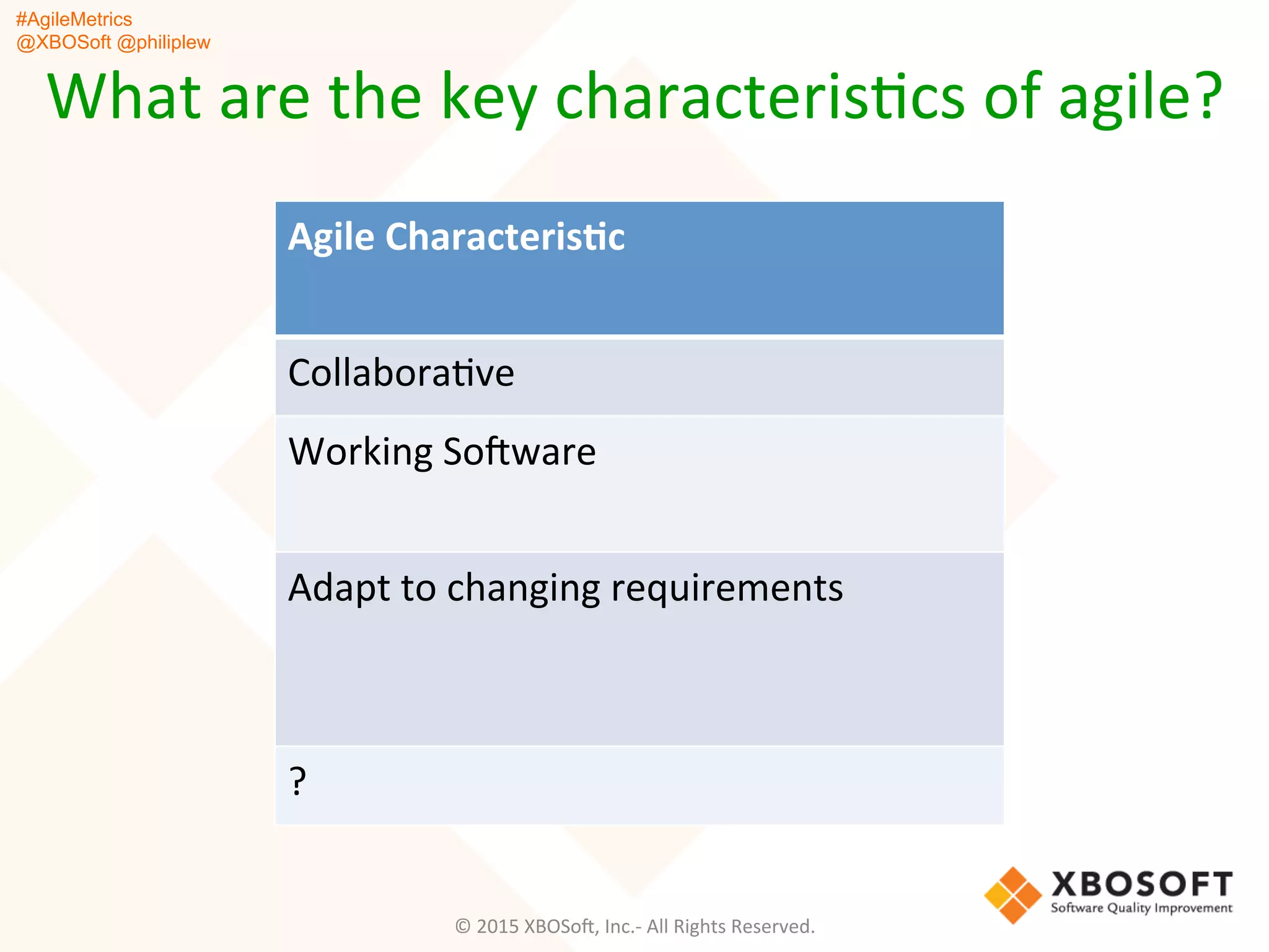 #AgileMetrics
@XBOSoft @philiplew
What	
  are	
  the	
  key	
  characterisQcs	
  of	
  agile?	
  
Agile	
  Characteris]c	
  
CollaboraQve	
  
Working	
  SoFware	
  
Adapt	
  to	
  changing	
  requirements	
  
?	
  
©	
  2015	
  XBOSoF,	
  Inc.-­‐	
  All	
  Rights	
  Reserved.	
  
 