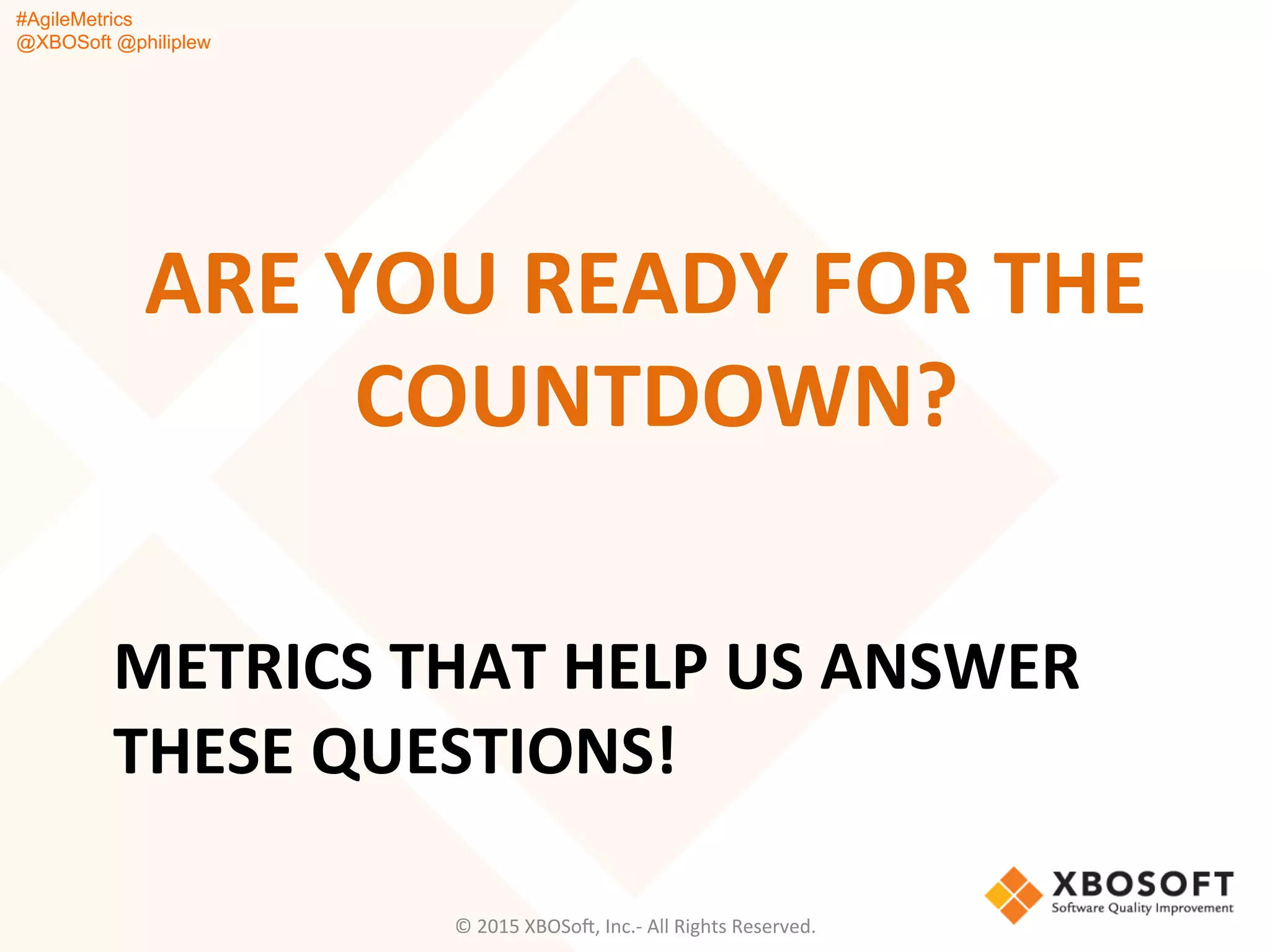 #AgileMetrics
@XBOSoft @philiplew
METRICS	
  THAT	
  HELP	
  US	
  ANSWER	
  
THESE	
  QUESTIONS!	
  
ARE	
  YOU	
  READY	
  FOR	
  THE	
  
COUNTDOWN?	
  
©	
  2015	
  XBOSoF,	
  Inc.-­‐	
  All	
  Rights	
  Reserved.	
  
 