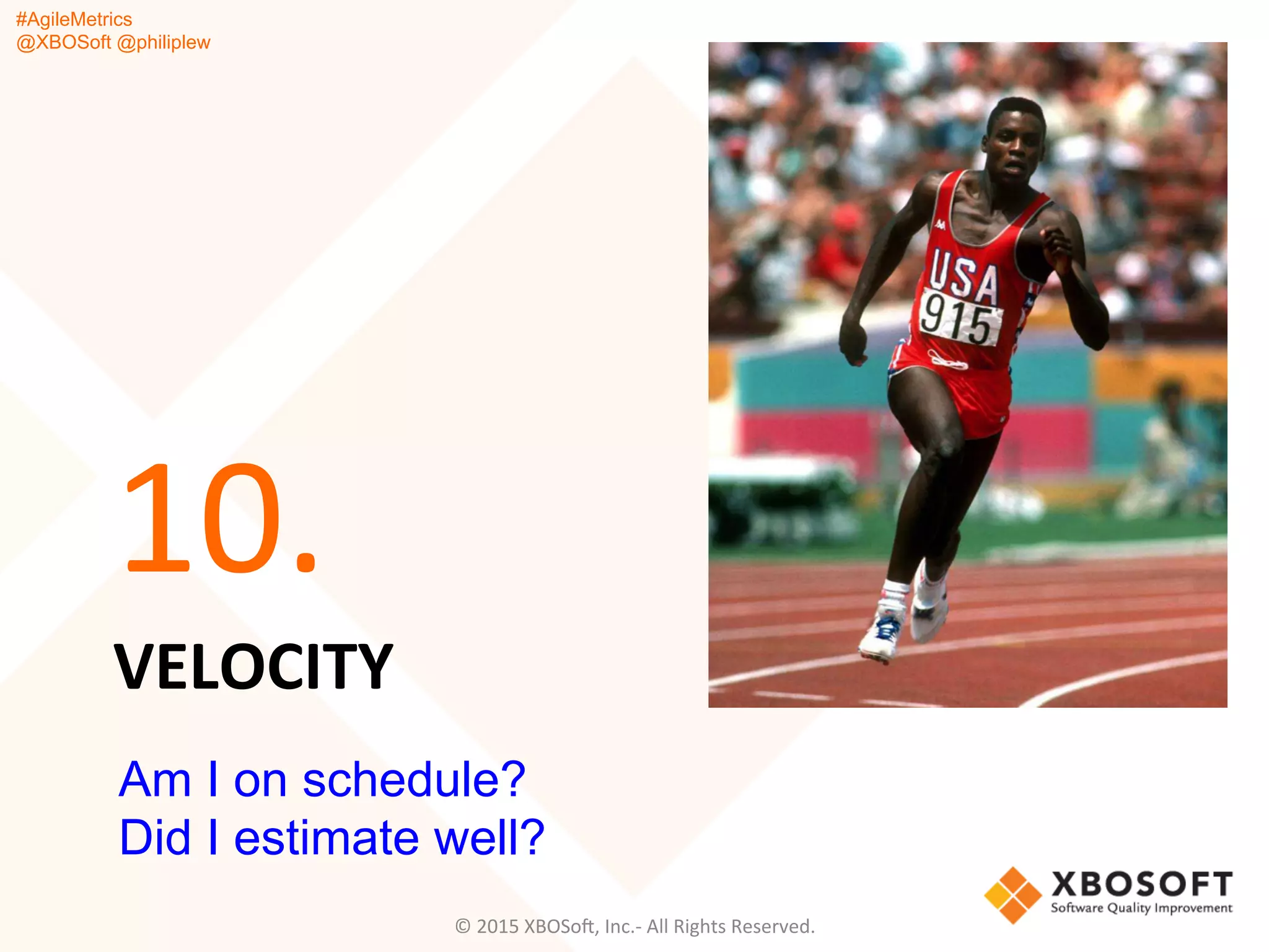#AgileMetrics
@XBOSoft @philiplew
VELOCITY	
  
10.	
  
©	
  2015	
  XBOSoF,	
  Inc.-­‐	
  All	
  Rights	
  Reserved.	
  
Am I on schedule?
Did I estimate well?
 