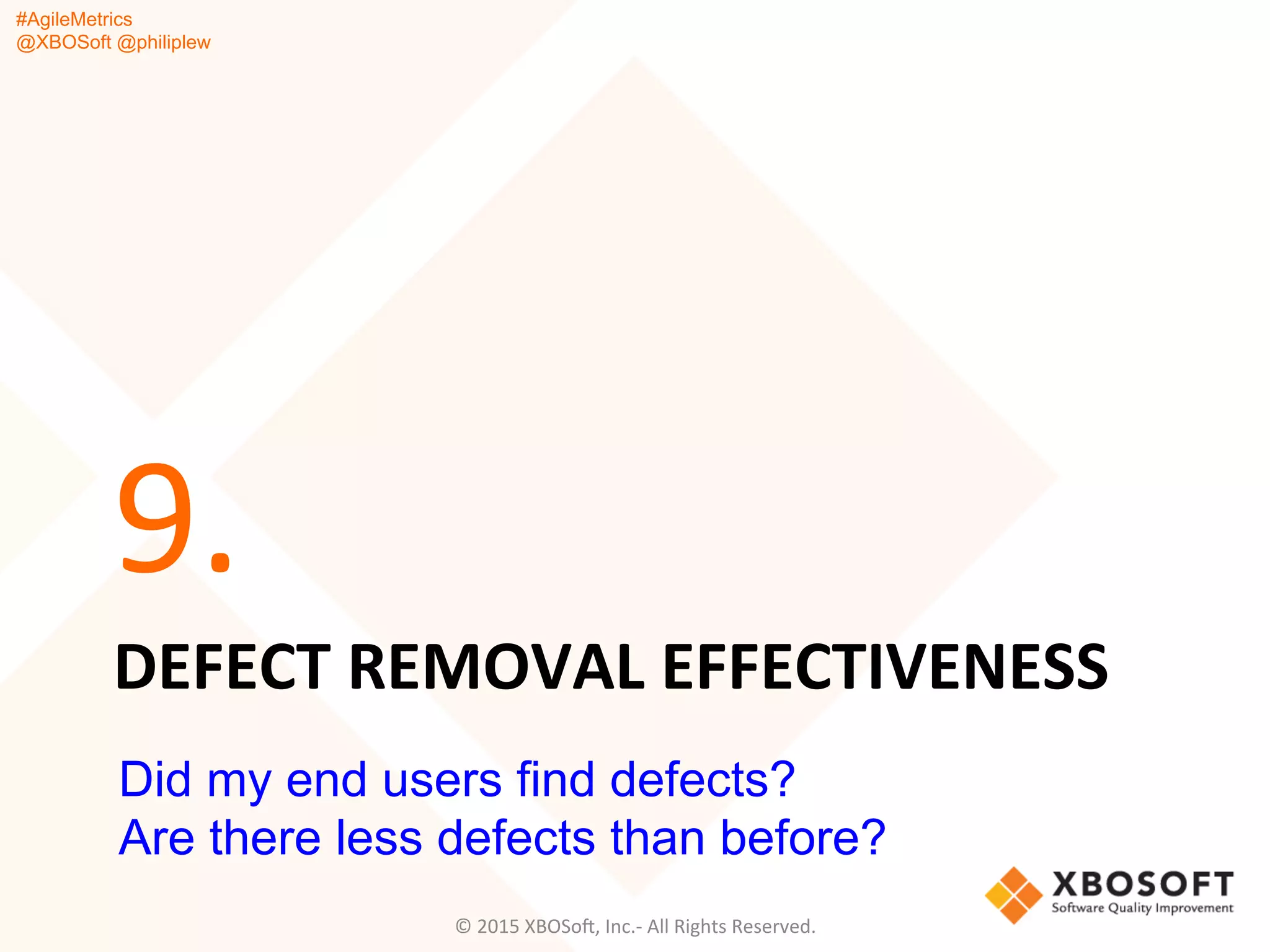 #AgileMetrics
@XBOSoft @philiplew
DEFECT	
  REMOVAL	
  EFFECTIVENESS	
  
9.	
  
©	
  2015	
  XBOSoF,	
  Inc.-­‐	
  All	
  Rights	
  Reserved.	
  
Did my end users find defects?
Are there less defects than before?
 