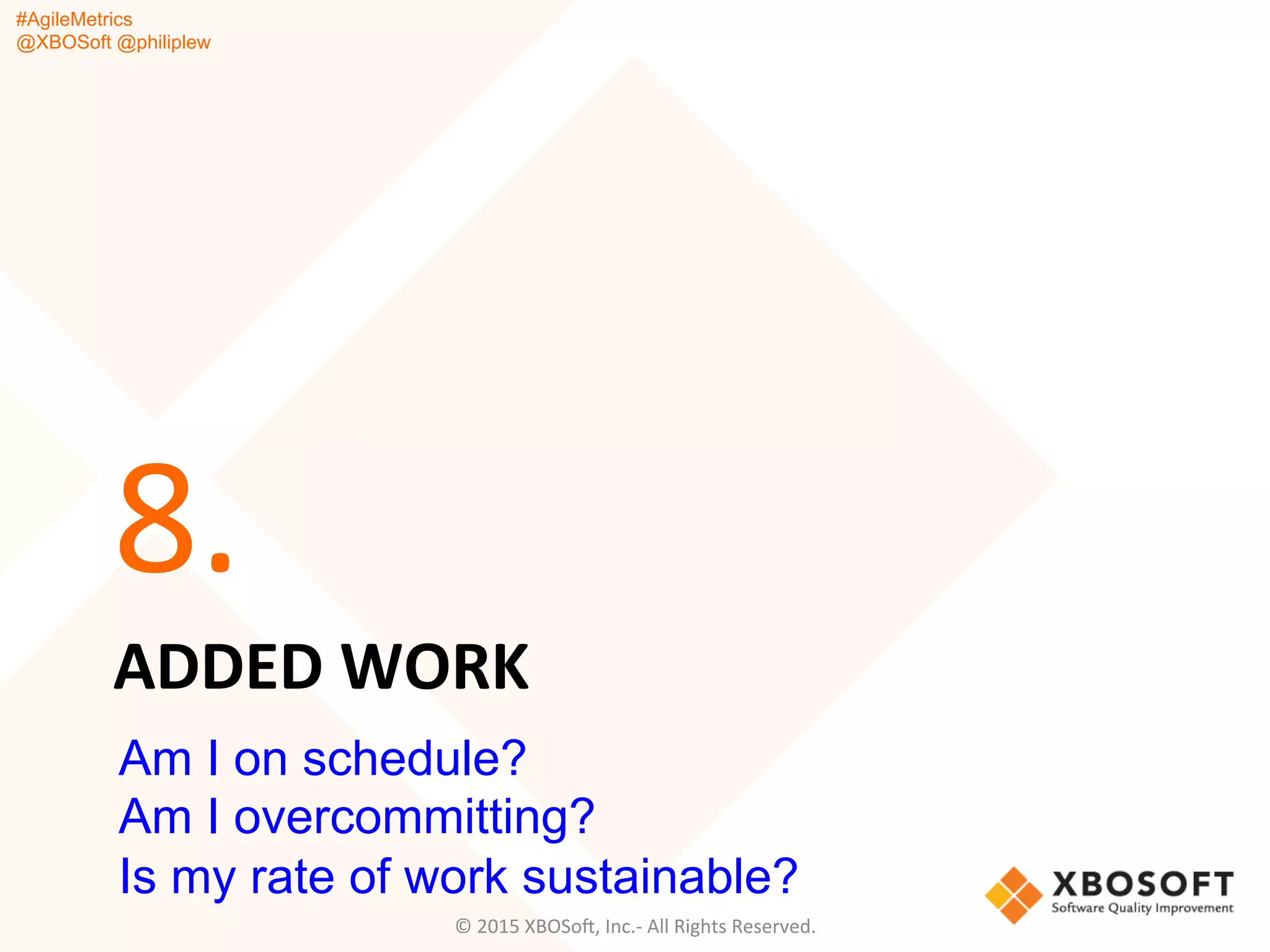 #AgileMetrics
@XBOSoft @philiplew
ADDED	
  WORK	
  
8.	
  
©	
  2015	
  XBOSoF,	
  Inc.-­‐	
  All	
  Rights	
  Reserved.	
  
Am I on schedule?
Am I overcommitting?
Is my rate of work sustainable?
 