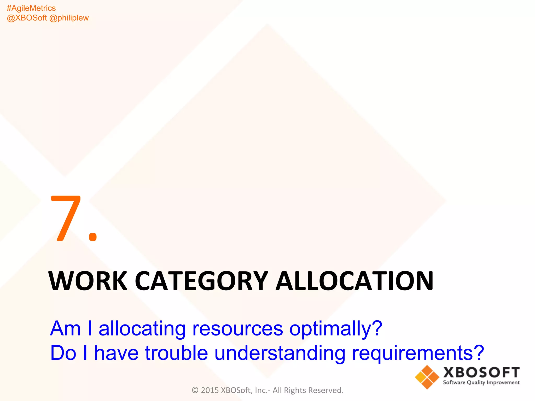 #AgileMetrics
@XBOSoft @philiplew
WORK	
  CATEGORY	
  ALLOCATION	
  
7.	
  
©	
  2015	
  XBOSoF,	
  Inc.-­‐	
  All	
  Rights	
  Reserved.	
  
Am I allocating resources optimally?
Do I have trouble understanding requirements?
 