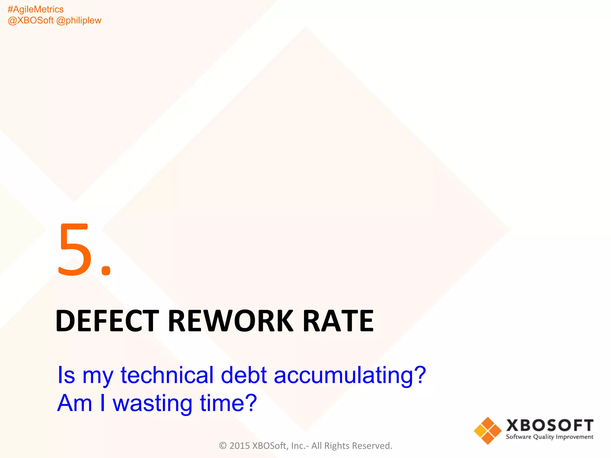 #AgileMetrics
@XBOSoft @philiplew
DEFECT	
  REWORK	
  RATE	
  
5.	
  
©	
  2015	
  XBOSoF,	
  Inc.-­‐	
  All	
  Rights	
  Reserved.	
  
Is my technical debt accumulating?
Am I wasting time?
 