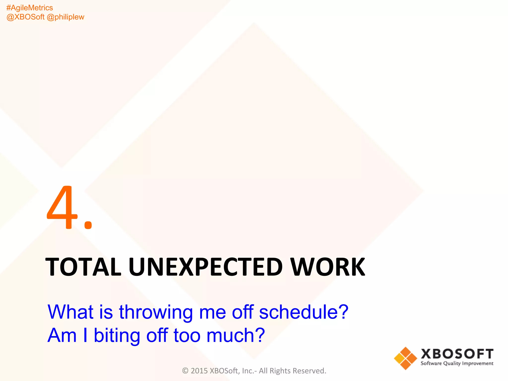 #AgileMetrics
@XBOSoft @philiplew
TOTAL	
  UNEXPECTED	
  WORK	
  
4.	
  
©	
  2015	
  XBOSoF,	
  Inc.-­‐	
  All	
  Rights	
  Reserved.	
  
What is throwing me off schedule?
Am I biting off too much?
 