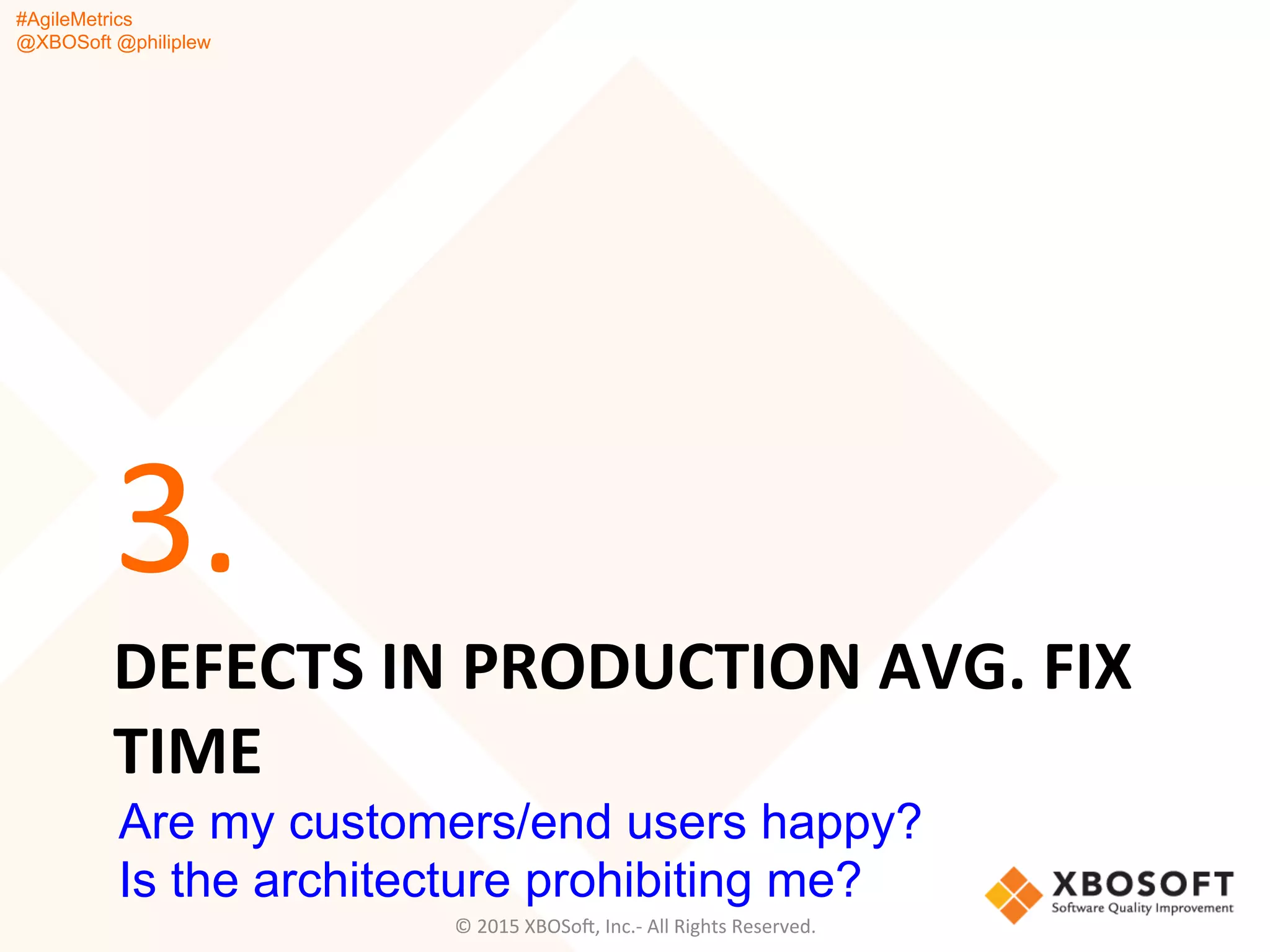 #AgileMetrics
@XBOSoft @philiplew
DEFECTS	
  IN	
  PRODUCTION	
  AVG.	
  FIX	
  
TIME	
  
3.	
  
©	
  2015	
  XBOSoF,	
  Inc.-­‐	
  All	
  Rights	
  Reserved.	
  
Are my customers/end users happy?
Is the architecture prohibiting me?
 
