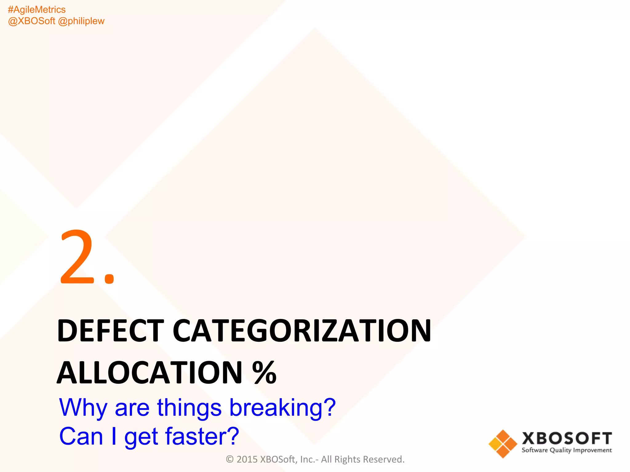 #AgileMetrics
@XBOSoft @philiplew
DEFECT	
  CATEGORIZATION	
  
ALLOCATION	
  %	
  
2.	
  
©	
  2015	
  XBOSoF,	
  Inc.-­‐	
  All	
  Rights	
  Reserved.	
  
Why are things breaking?
Can I get faster?
 
