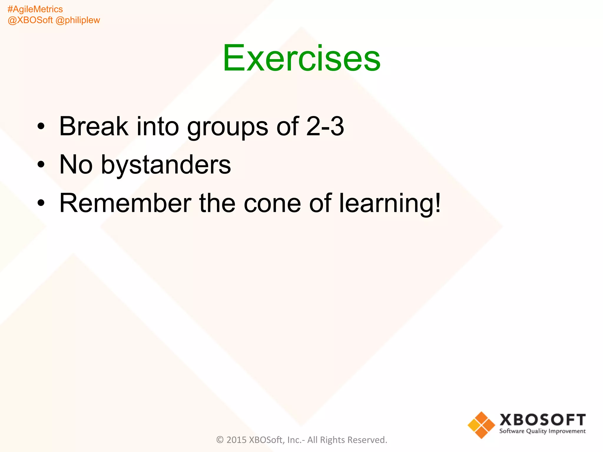 #AgileMetrics
@XBOSoft @philiplew
Exercises
•  Break into groups of 2-3
•  No bystanders
•  Remember the cone of learning!
©	
  2015	
  XBOSoF,	
  Inc.-­‐	
  All	
  Rights	
  Reserved.	
  
 