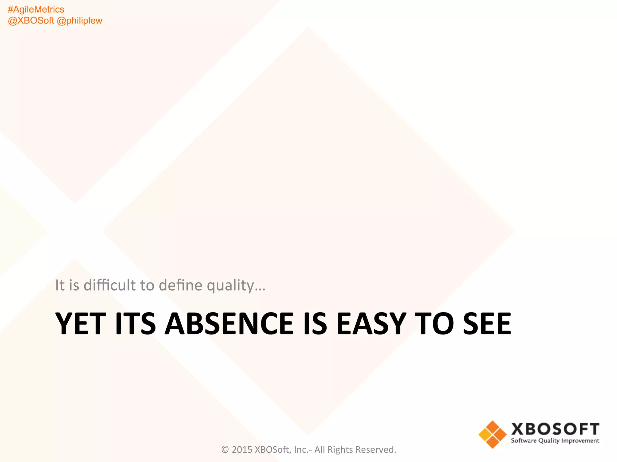 #AgileMetrics
@XBOSoft @philiplew
YET	
  ITS	
  ABSENCE	
  IS	
  EASY	
  TO	
  SEE	
  
It	
  is	
  diﬃcult	
  to	
  deﬁne	
  quality…	
  
©	
  2015	
  XBOSoF,	
  Inc.-­‐	
  All	
  Rights	
  Reserved.	
  
 