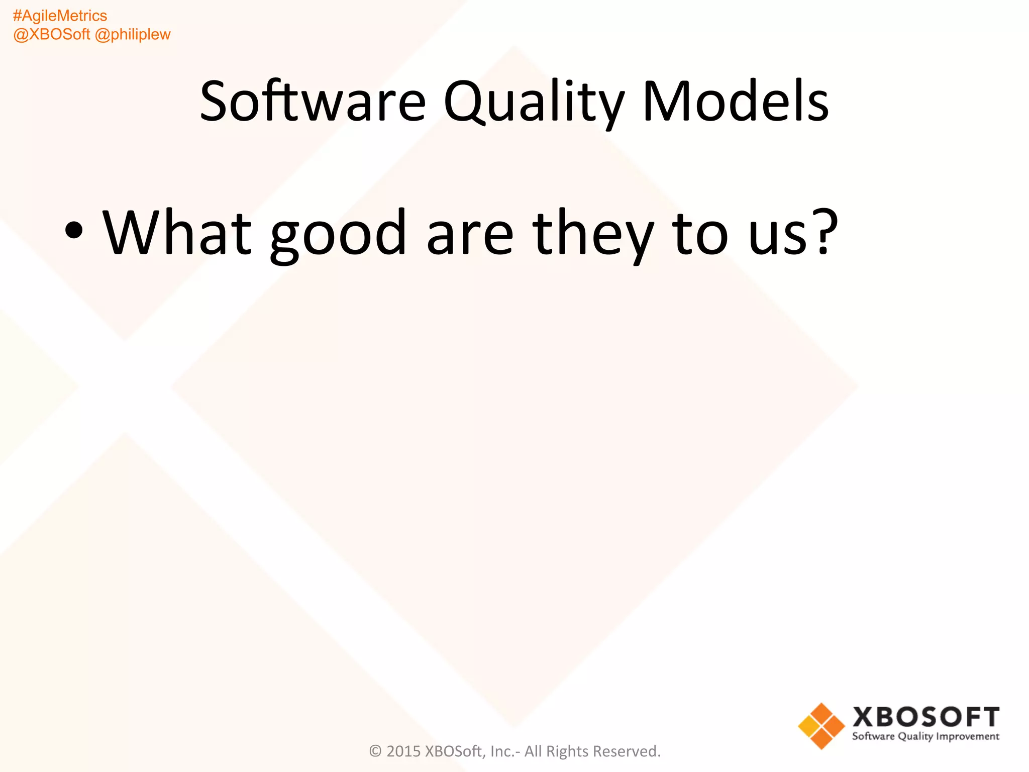 #AgileMetrics
@XBOSoft @philiplew
SoFware	
  Quality	
  Models	
  
• What	
  good	
  are	
  they	
  to	
  us?	
  
©	
  2015	
  XBOSoF,	
  Inc.-­‐	
  All	
  Rights	
  Reserved.	
  
 
