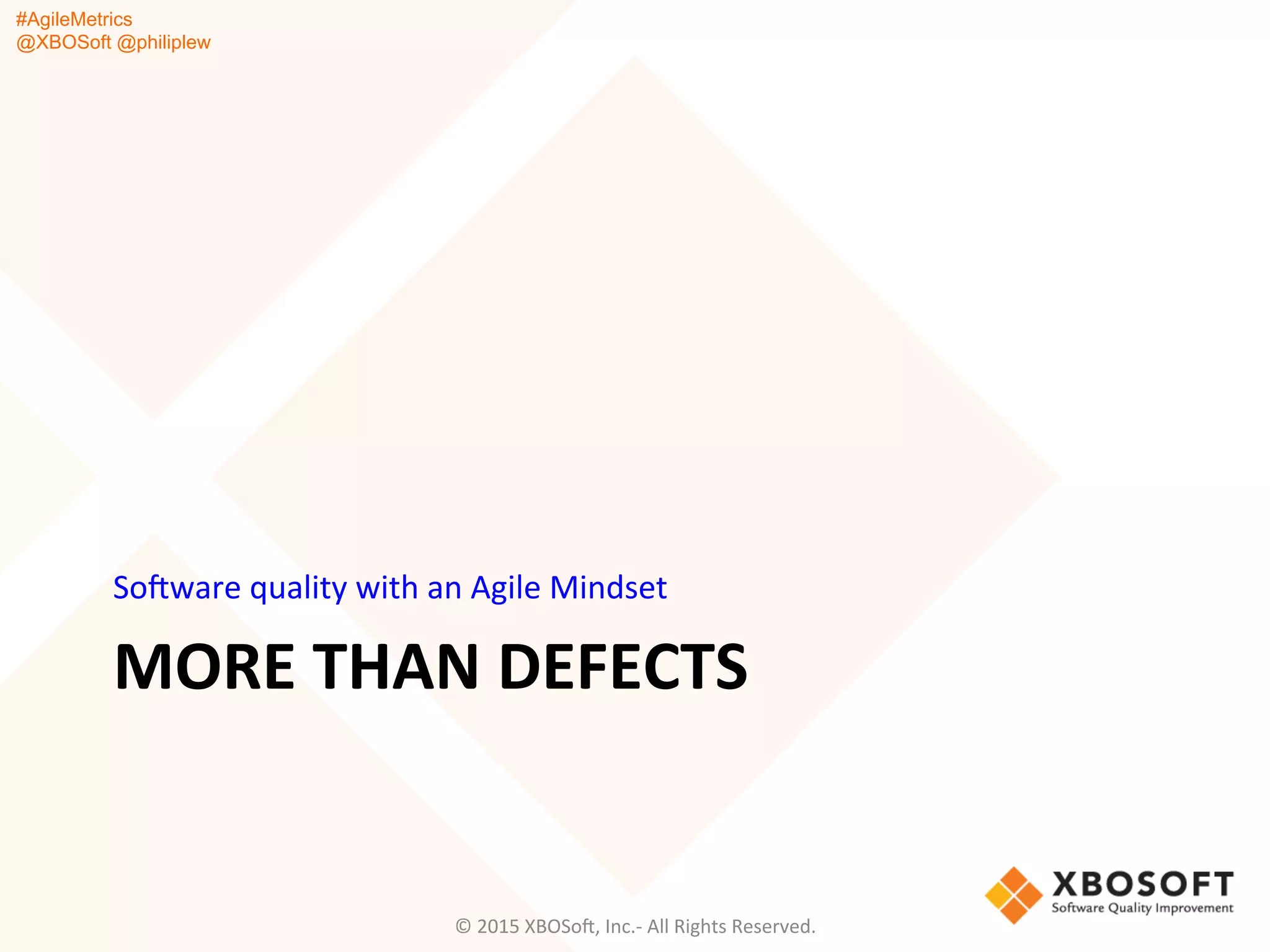 #AgileMetrics
@XBOSoft @philiplew
MORE	
  THAN	
  DEFECTS	
  
SoFware	
  quality	
  with	
  an	
  Agile	
  Mindset	
  
©	
  2015	
  XBOSoF,	
  Inc.-­‐	
  All	
  Rights	
  Reserved.	
  
 