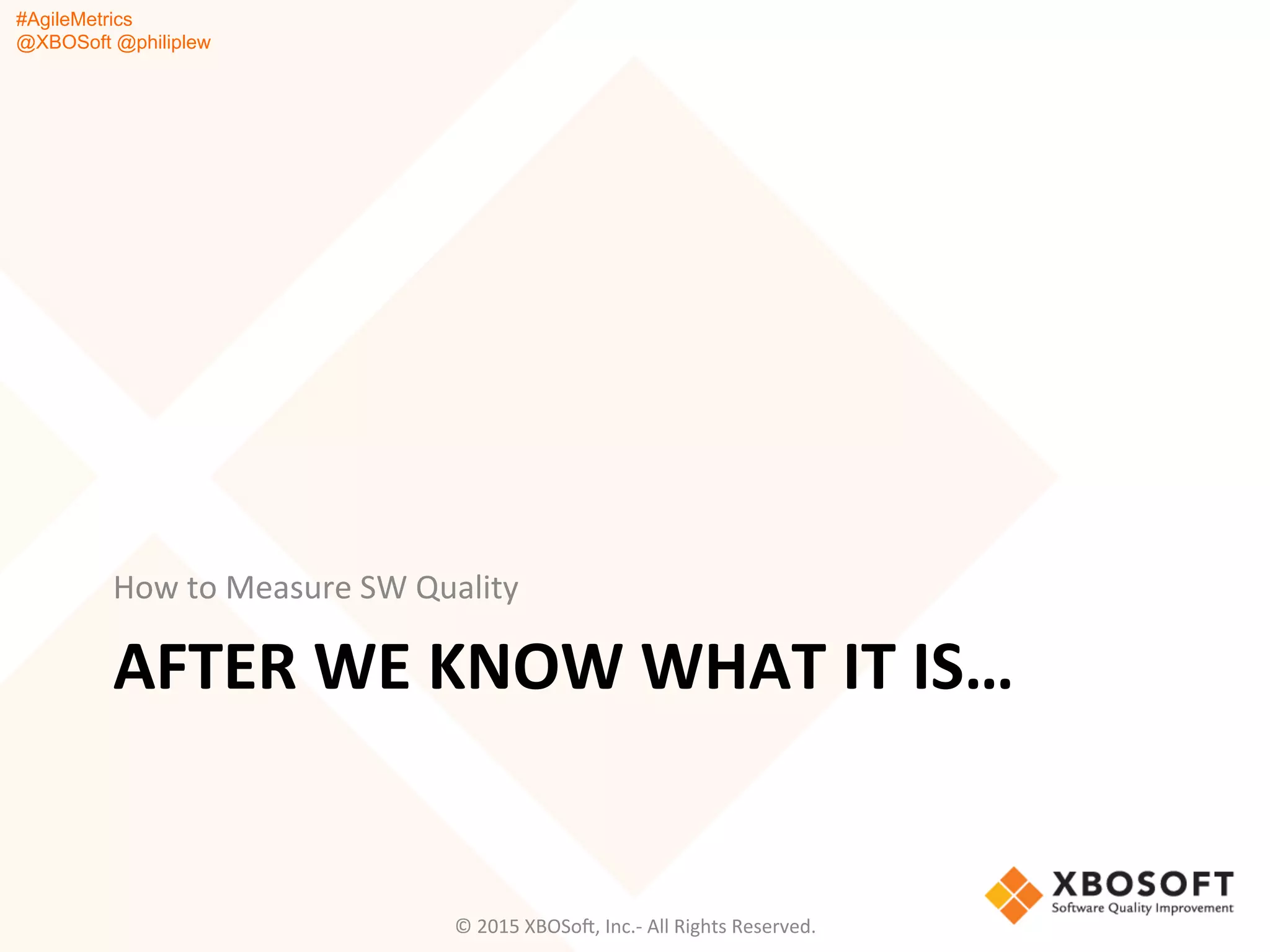 #AgileMetrics
@XBOSoft @philiplew
AFTER	
  WE	
  KNOW	
  WHAT	
  IT	
  IS…	
  
How	
  to	
  Measure	
  SW	
  Quality	
  
©	
  2015	
  XBOSoF,	
  Inc.-­‐	
  All	
  Rights	
  Reserved.	
  
 