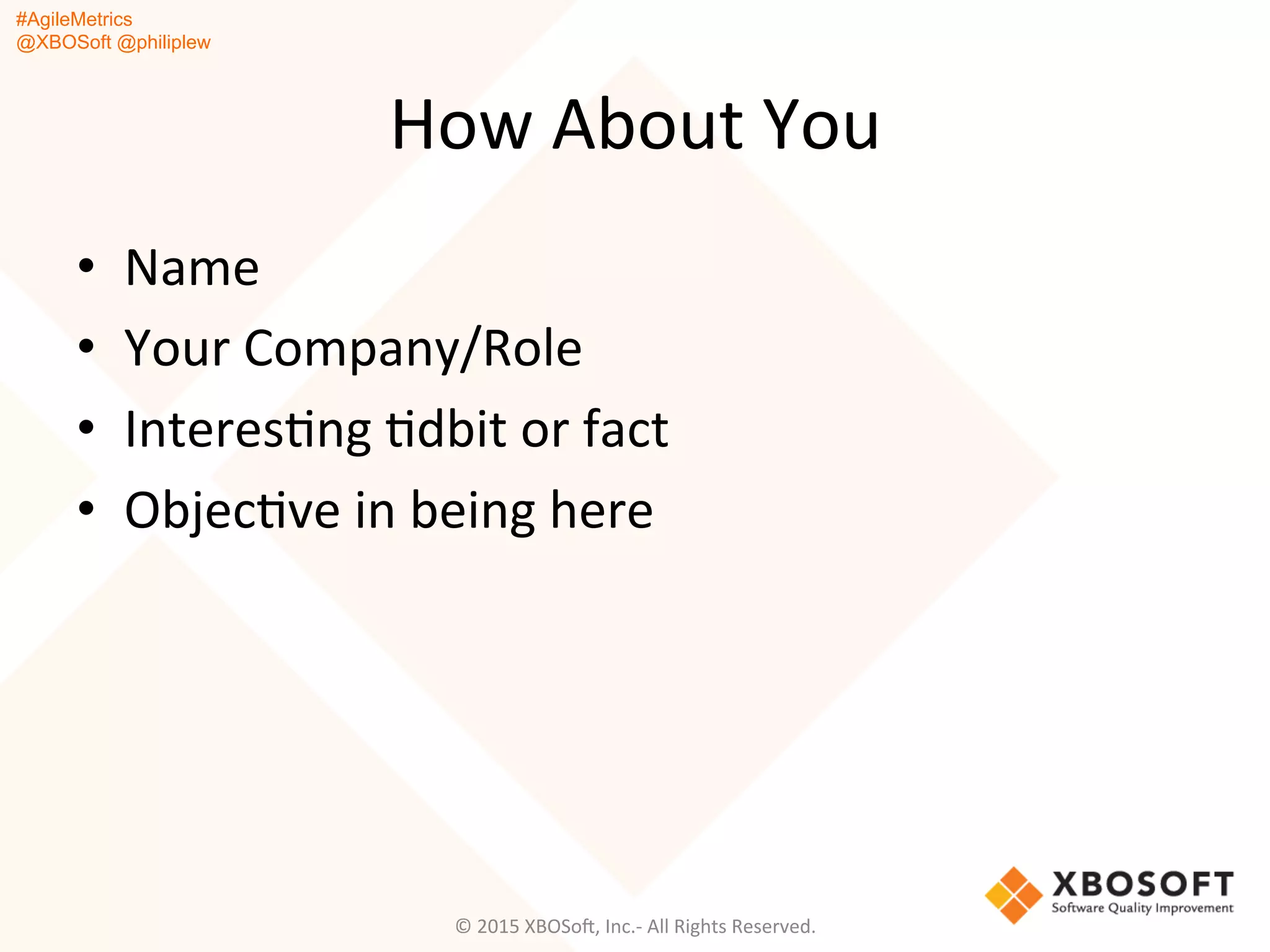 #AgileMetrics
@XBOSoft @philiplew
How	
  About	
  You	
  
•  Name	
  
•  Your	
  Company/Role	
  
•  InteresQng	
  Qdbit	
  or	
  fact	
  
•  ObjecQve	
  in	
  being	
  here	
  
©	
  2015	
  XBOSoF,	
  Inc.-­‐	
  All	
  Rights	
  Reserved.	
  
 