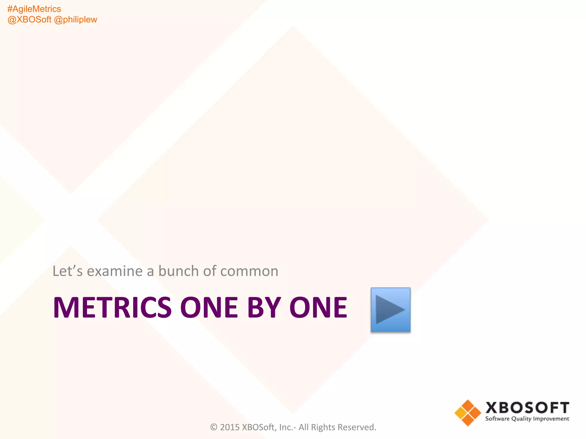 #AgileMetrics
@XBOSoft @philiplew
METRICS	
  ONE	
  BY	
  ONE	
  
Let’s	
  examine	
  a	
  bunch	
  of	
  common	
  
©	
  2015	
  XBOSoF,	
  Inc.-­‐	
  All	
  Rights	
  Reserved.	
  
 