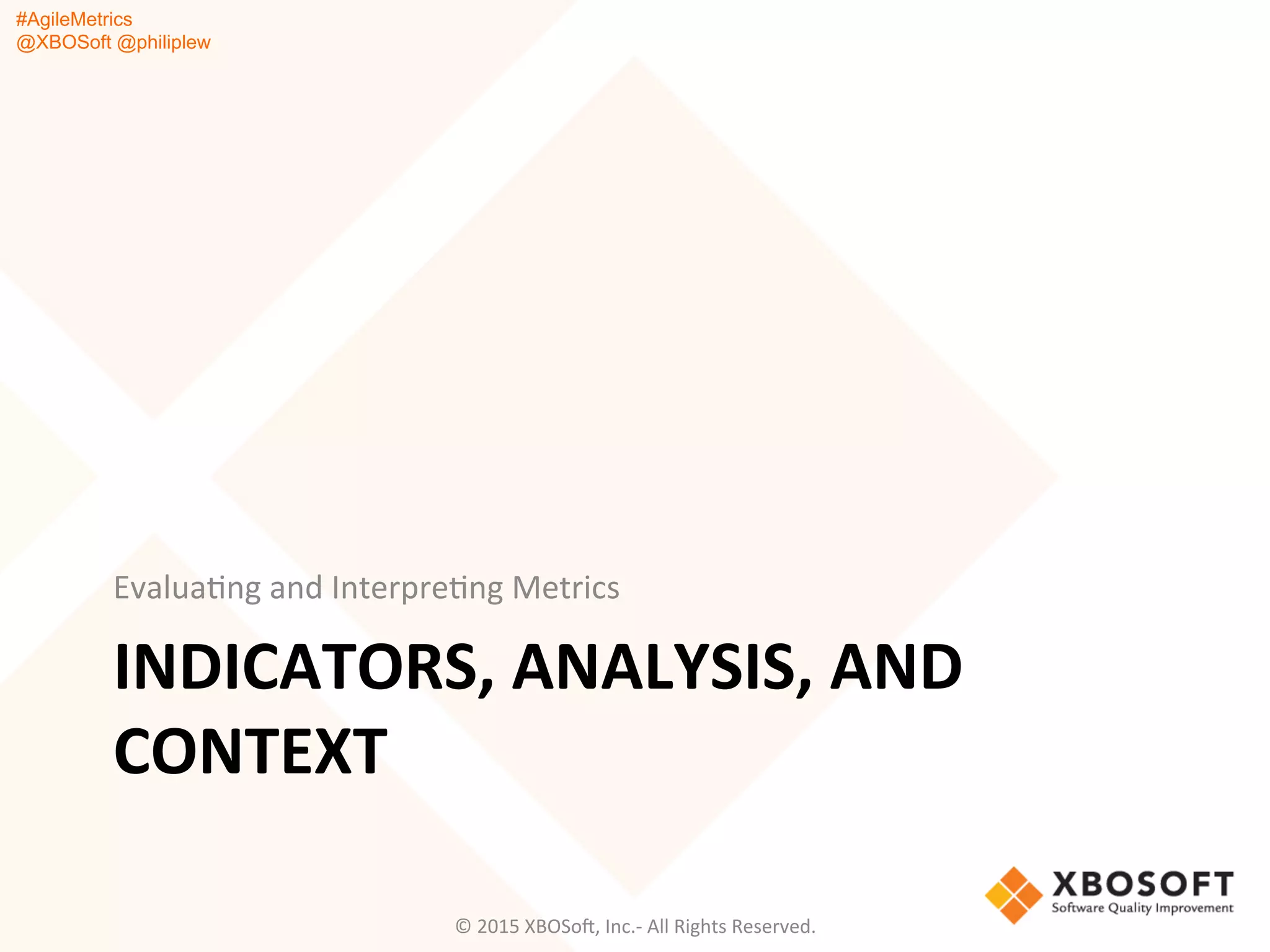#AgileMetrics
@XBOSoft @philiplew
INDICATORS,	
  ANALYSIS,	
  AND	
  
CONTEXT	
  
EvaluaQng	
  and	
  InterpreQng	
  Metrics	
  
©	
  2015	
  XBOSoF,	
  Inc.-­‐	
  All	
  Rights	
  Reserved.	
  
 